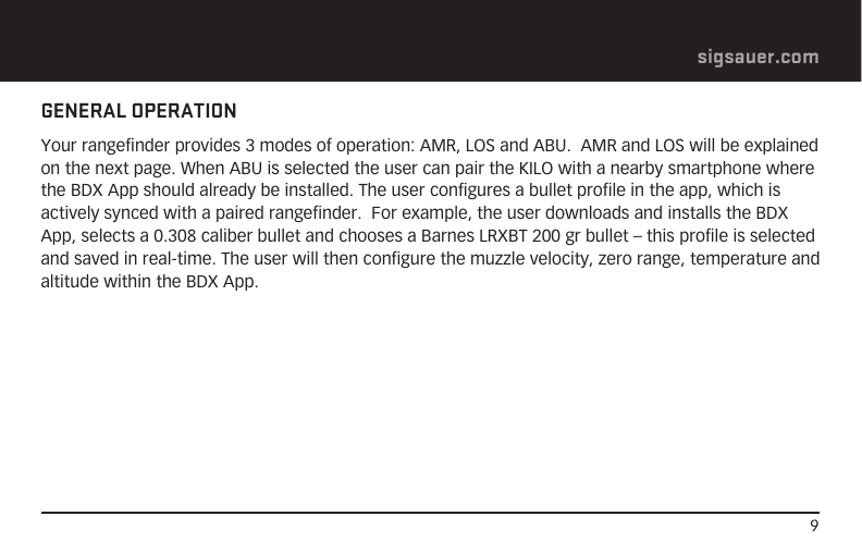 9sigsauer.comGENERAL OPERATIONYour rangefinder provides 3 modes of operation: AMR, LOS and ABU.  AMR and LOS will be explained on the next page. When ABU is selected the user can pair the KILO with a nearby smartphone where the BDX App should already be installed. The user configures a bullet profile in the app, which is actively synced with a paired rangefinder.  For example, the user downloads and installs the BDX App, selects a 0.308 caliber bullet and chooses a Barnes LRXBT 200 gr bullet – this profile is selected and saved in real-time. The user will then configure the muzzle velocity, zero range, temperature and altitude within the BDX App. 
