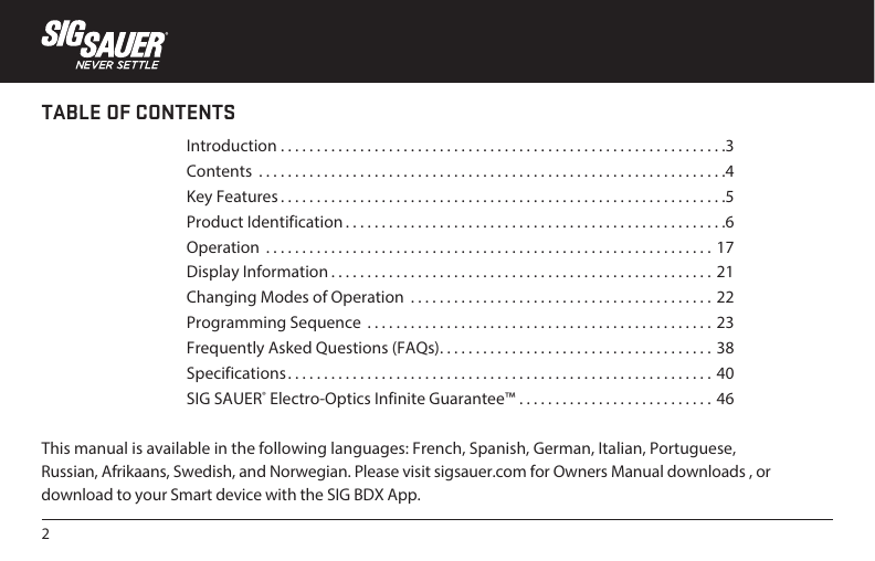 2TABLE OF CONTENTSThis manual is available in the following languages: French, Spanish, German, Italian, Portuguese, Russian, Afrikaans, Swedish, and Norwegian. Please visit sigsauer.com for Owners Manual downloads , or download to your Smart device with the SIG BDX App.Introduction ..............................................................3Contents  .................................................................4Key Features ..............................................................5Product Identification .....................................................6Operation  .............................................................. 17Display Information ..................................................... 21Changing Modes of Operation  .......................................... 22Programming Sequence  ................................................ 23Frequently Asked Questions (FAQs) ...................................... 38Specifications ........................................................... 40SIG SAUER® Electro-Optics Infinite Guarantee™ ........................... 46