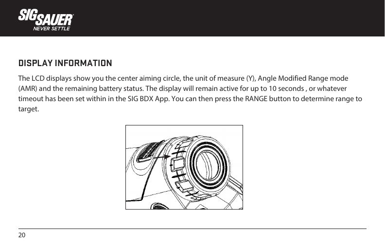 20DISPLAY INFORMATIONThe LCD displays show you the center aiming circle, the unit of measure (Y), Angle Modified Range mode (AMR) and the remaining battery status. The display will remain active for up to 10 seconds , or whatever timeout has been set within in the SIG BDX App. You can then press the RANGE button to determine range to target.