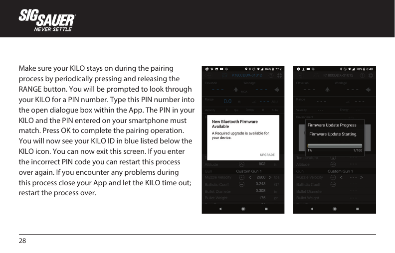 28Make sure your KILO stays on during the pairing process by periodically pressing and releasing the RANGE button. You will be prompted to look through your KILO for a PIN number. Type this PIN number into the open dialogue box within the App. The PIN in your KILO and the PIN entered on your smartphone must match. Press OK to complete the pairing operation. You will now see your KILO ID in blue listed below the KILO icon. You can now exit this screen. If you enter the incorrect PIN code you can restart this process over again. If you encounter any problems during this process close your App and let the KILO time out; restart the process over.