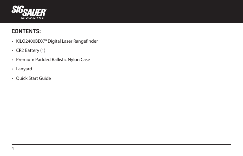 4CONTENTS:•  KILO2400BDX™ Digital Laser Rangefinder•  CR2 Battery (1)•  Premium Padded Ballistic Nylon Case•  Lanyard•  Quick Start Guide