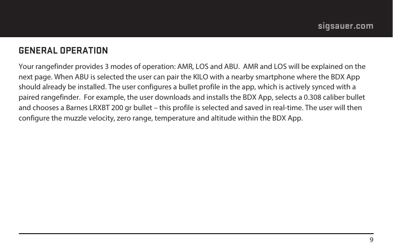 9sigsauer.comGENERAL OPERATIONYour rangefinder provides 3 modes of operation: AMR, LOS and ABU.  AMR and LOS will be explained on the next page. When ABU is selected the user can pair the KILO with a nearby smartphone where the BDX App should already be installed. The user configures a bullet profile in the app, which is actively synced with a paired rangefinder.  For example, the user downloads and installs the BDX App, selects a 0.308 caliber bullet and chooses a Barnes LRXBT 200 gr bullet – this profile is selected and saved in real-time. The user will then configure the muzzle velocity, zero range, temperature and altitude within the BDX App. 