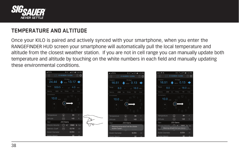 38TEMPERATURE AND ALTITUDEOnce your KILO is paired and actively synced with your smartphone, when you enter the RANGEFINDER HUD screen your smartphone will automatically pull the local temperature and altitude from the closest weather station.  If you are not in cell range you can manually update both temperature and altitude by touching on the white numbers in each field and manually updating these environmental conditions.