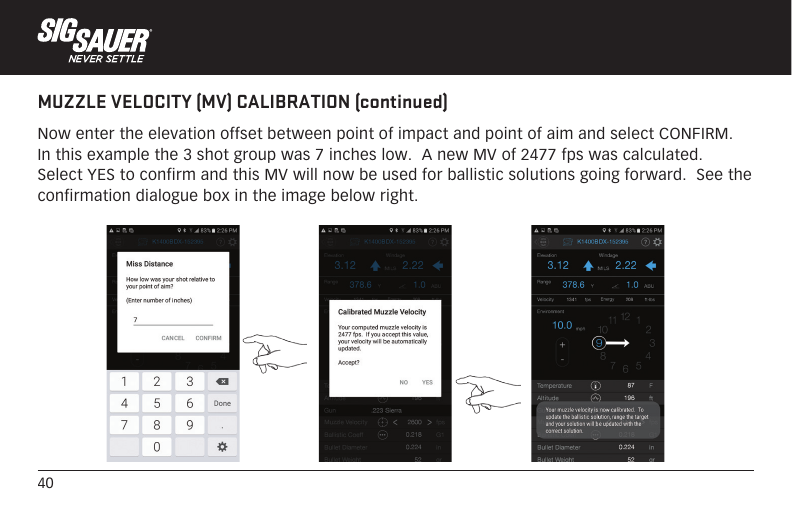40MUZZLE VELOCITY (MV) CALIBRATION (continued)Now enter the elevation offset between point of impact and point of aim and select CONFIRM.  In this example the 3 shot group was 7 inches low.  A new MV of 2477 fps was calculated.  Select YES to confirm and this MV will now be used for ballistic solutions going forward.  See the confirmation dialogue box in the image below right.