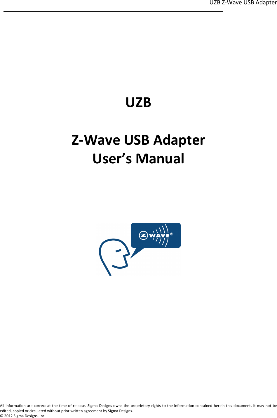 UZB Z-Wave USB Adapter  1                                                                                                                                                                                                             1             All information are correct at the time of release. Sigma  Designs owns  the proprietary rights to the information contained herein this document. It  may not  be edited, copied or circulated without prior written agreement by Sigma Designs.   © 2012 Sigma Designs, Inc.       UZB  Z-Wave USB Adapter User’s Manual        