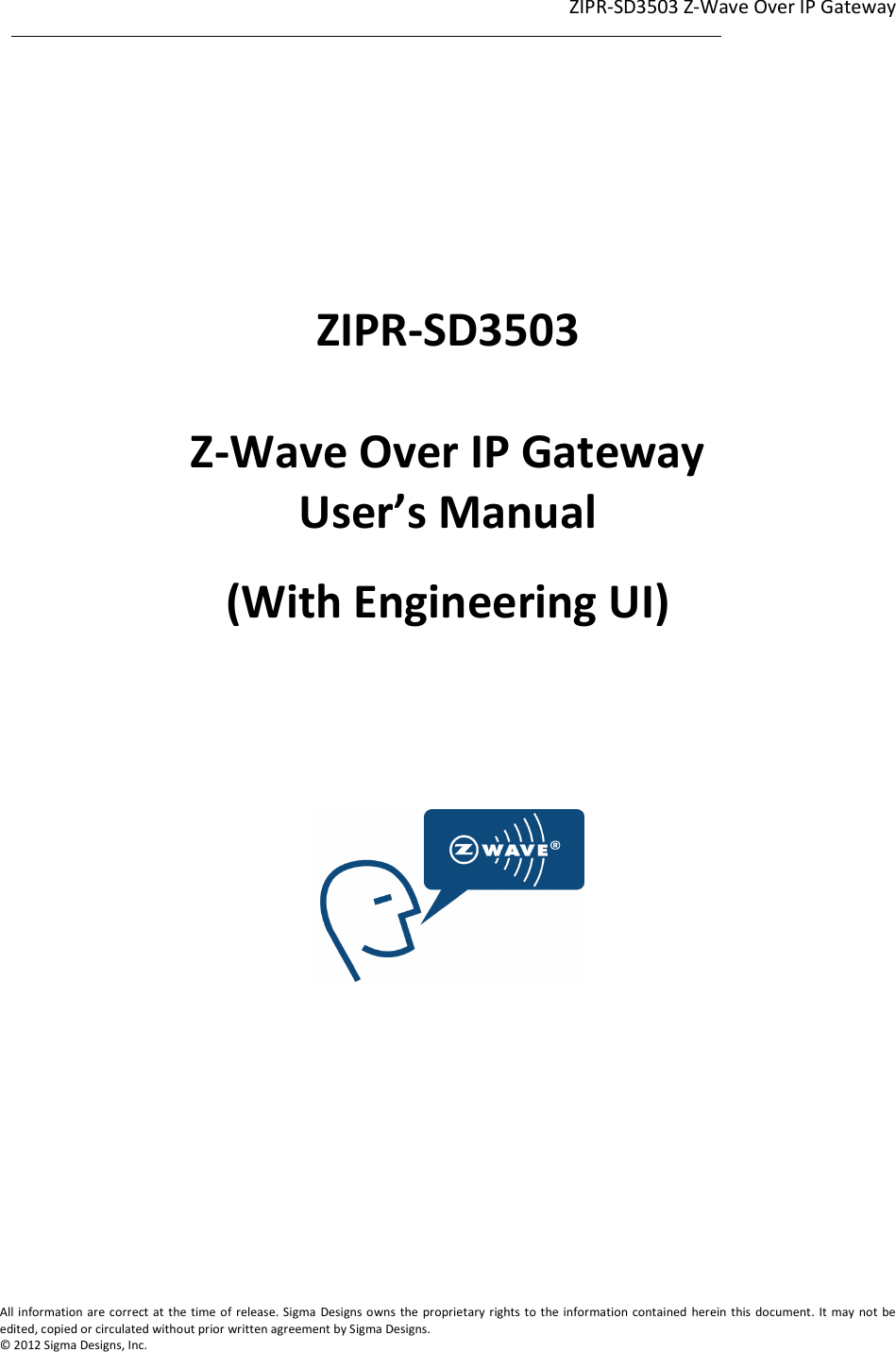 ZIPR-SD3503 Z-Wave Over IP Gateway  1                                                                                                                                                                                                             1             All information are correct at the time of release. Sigma  Designs owns  the proprietary rights to the information contained herein this document. It  may not  be edited, copied or circulated without prior written agreement by Sigma Designs.   © 2012 Sigma Designs, Inc.       ZIPR-SD3503  Z-Wave Over IP Gateway User’s Manual (With Engineering UI)        