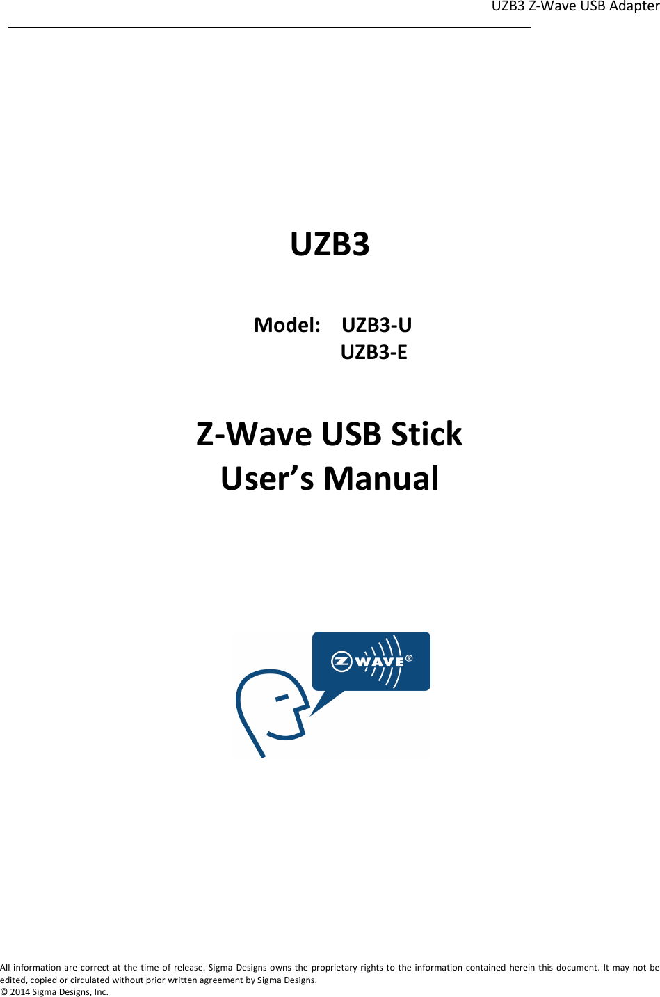 UZB3 Z-Wave USB Adapter  1                                                                                                                                                                                                             1              All information are correct at the time of release. Sigma  Designs owns  the proprietary rights to the information contained herein this document. It  may not  be edited, copied or circulated without prior written agreement by Sigma Designs.   © 2014 Sigma Designs, Inc.       UZB3    Model:    UZB3-U                   UZB3-E  Z-Wave USB Stick User’s Manual        