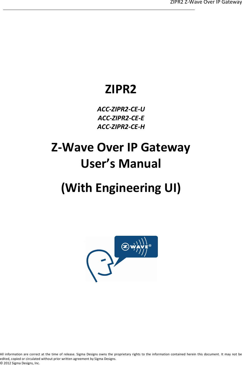 ZIPR2 Z-Wave Over IP Gateway  1                                                                                                                                                                                                             1             All information are correct at the time of release. Sigma  Designs owns  the proprietary rights to the information contained herein this document. It  may not  be edited, copied or circulated without prior written agreement by Sigma Designs.   © 2012 Sigma Designs, Inc.       ZIPR2  ACC-ZIPR2-CE-U ACC-ZIPR2-CE-E ACC-ZIPR2-CE-H  Z-Wave Over IP Gateway User’s Manual (With Engineering UI)       