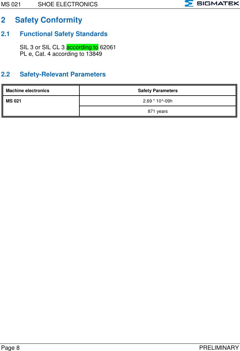 MS 021  SHOE ELECTRONICS   Page 8  PRELIMINARY 2  Safety Conformity 2.1  Functional Safety Standards SIL 3 or SIL CL 3 according to 62061 PL e, Cat. 4 according to 13849   2.2  Safety-Relevant Parameters Machine electronics Safety Parameters MS 021 2.69 * 10^-09h 871 years  