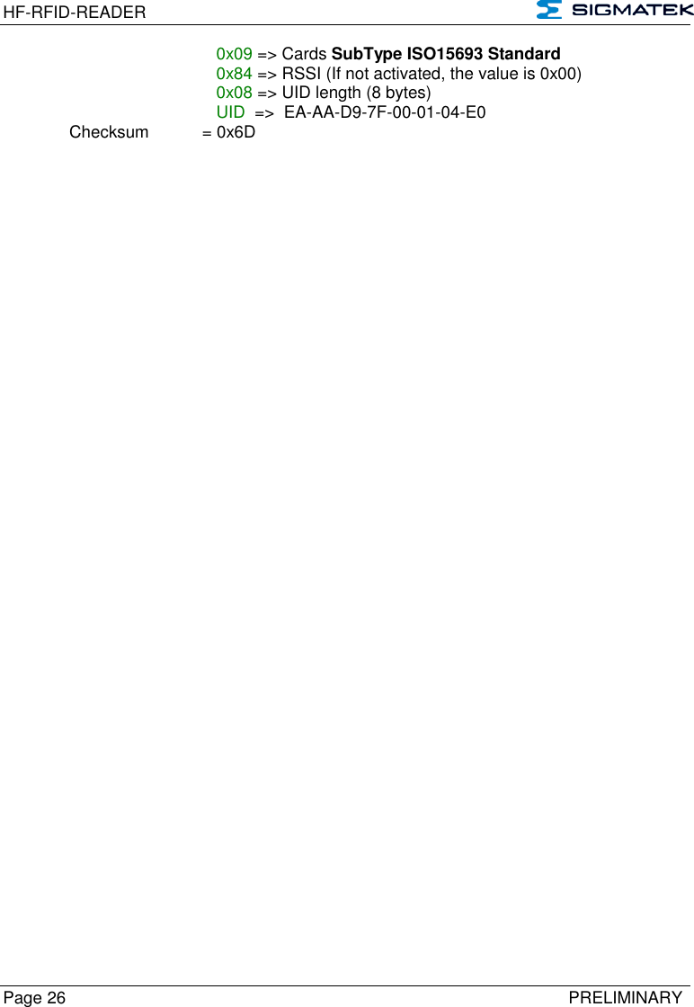 HF-RFID-READER   Page 26   PRELIMINARY          0x09 =&gt; Cards SubType ISO15693 Standard           0x84 =&gt; RSSI (If not activated, the value is 0x00)          0x08 =&gt; UID length (8 bytes)          UID  =&gt;  EA-AA-D9-7F-00-01-04-E0   Checksum  = 0x6D         