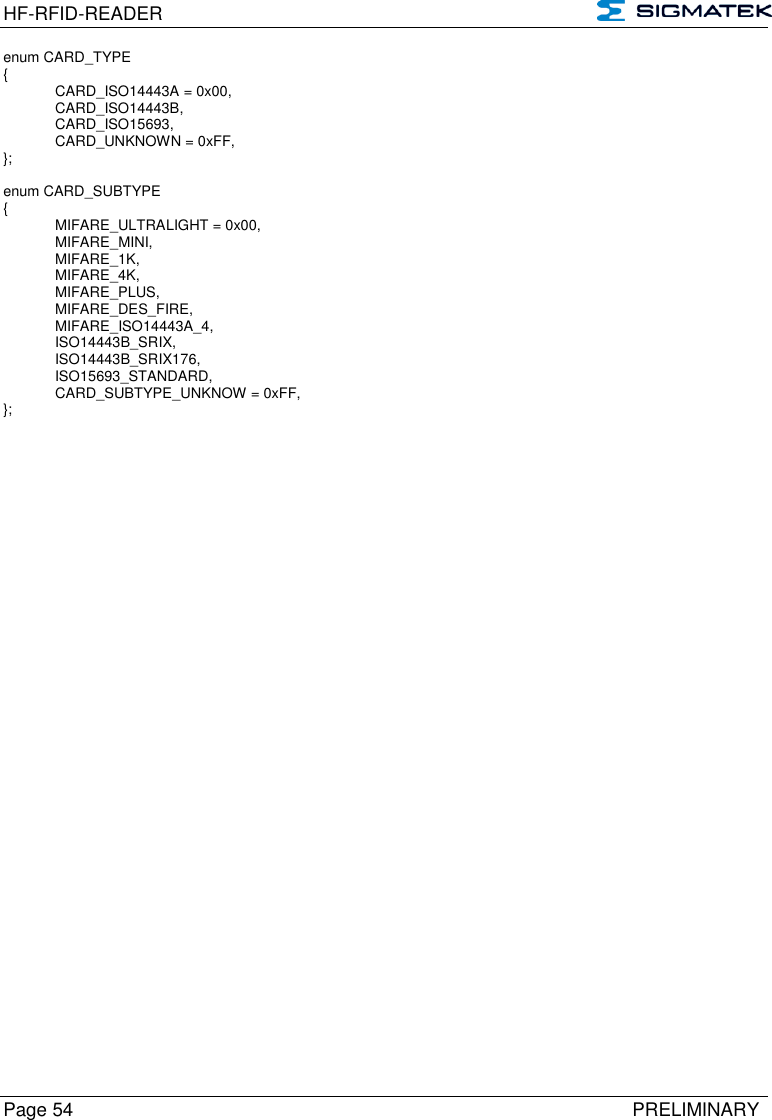 HF-RFID-READER   Page 54   PRELIMINARY enum CARD_TYPE  {  CARD_ISO14443A = 0x00,  CARD_ISO14443B,  CARD_ISO15693,  CARD_UNKNOWN = 0xFF,  };   enum CARD_SUBTYPE  {    MIFARE_ULTRALIGHT = 0x00,  MIFARE_MINI,    MIFARE_1K,    MIFARE_4K,  MIFARE_PLUS,  MIFARE_DES_FIRE,  MIFARE_ISO14443A_4,  ISO14443B_SRIX,  ISO14443B_SRIX176,  ISO15693_STANDARD,  CARD_SUBTYPE_UNKNOW = 0xFF,  };  