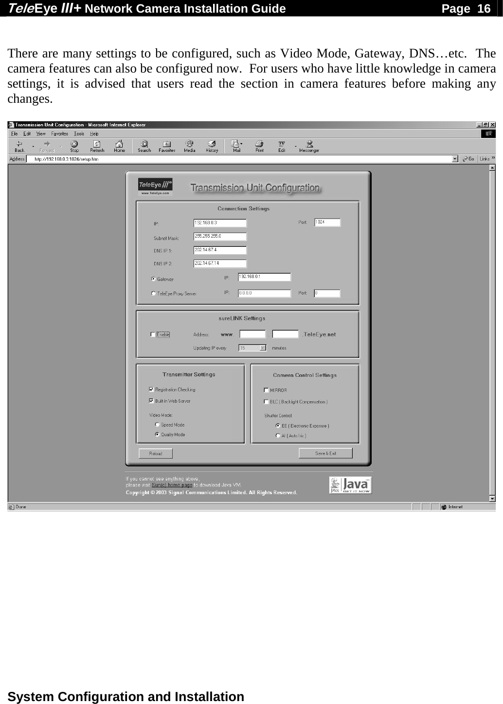 Tele Eye III+ Network Camera Installation Guide                                              Page  16  System Configuration and Installation   There are many settings to be configured, such as Video Mode, Gateway, DNS&hellip;etc.  The camera features can also be configured now.  For users who have little knowledge in camera settings, it is advised that users read the section in camera features before making any changes.    