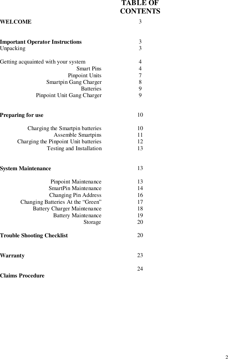 2TABLE OFCONTENTSWELCOME 3Important Operator Instructions 3Unpacking 3Getting acquainted with your system 4Smart Pins 4Pinpoint Units 7Smartpin Gang Charger 8Batteries 9Pinpoint Unit Gang Charger 9Preparing for use 10Charging the Smartpin batteries 10Assemble Smartpins 11Charging the Pinpoint Unit batteries 12Testing and Installation 13System Maintenance 13Pinpoint Maintenance 13SmartPin Maintenance Changing Pin AddressChanging Batteries At the “Green”141617Battery Charger Maintenance 18Battery Maintenance 19                                                         Storage 20Trouble Shooting Checklist 20Warranty 2324Claims Procedure