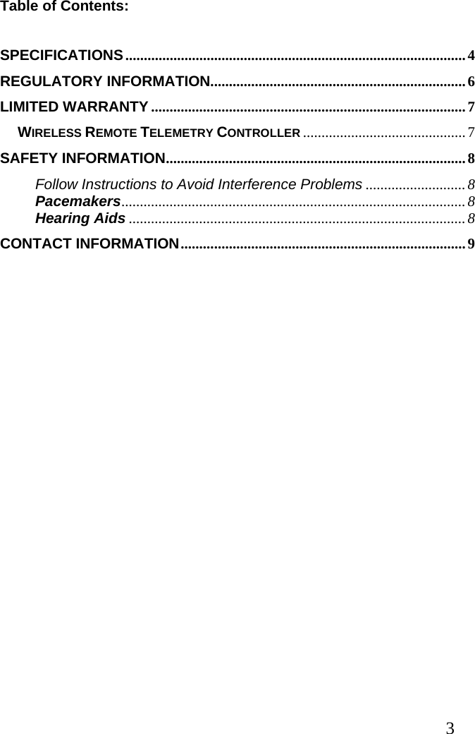  3 Table of Contents:  SPECIFICATIONS............................................................................................4 REGULATORY INFORMATION.....................................................................6 LIMITED WARRANTY .....................................................................................7 WIRELESS REMOTE TELEMETRY CONTROLLER ............................................7 SAFETY INFORMATION.................................................................................8 Follow Instructions to Avoid Interference Problems ...........................8 Pacemakers.............................................................................................8 Hearing Aids ...........................................................................................8 CONTACT INFORMATION.............................................................................9 