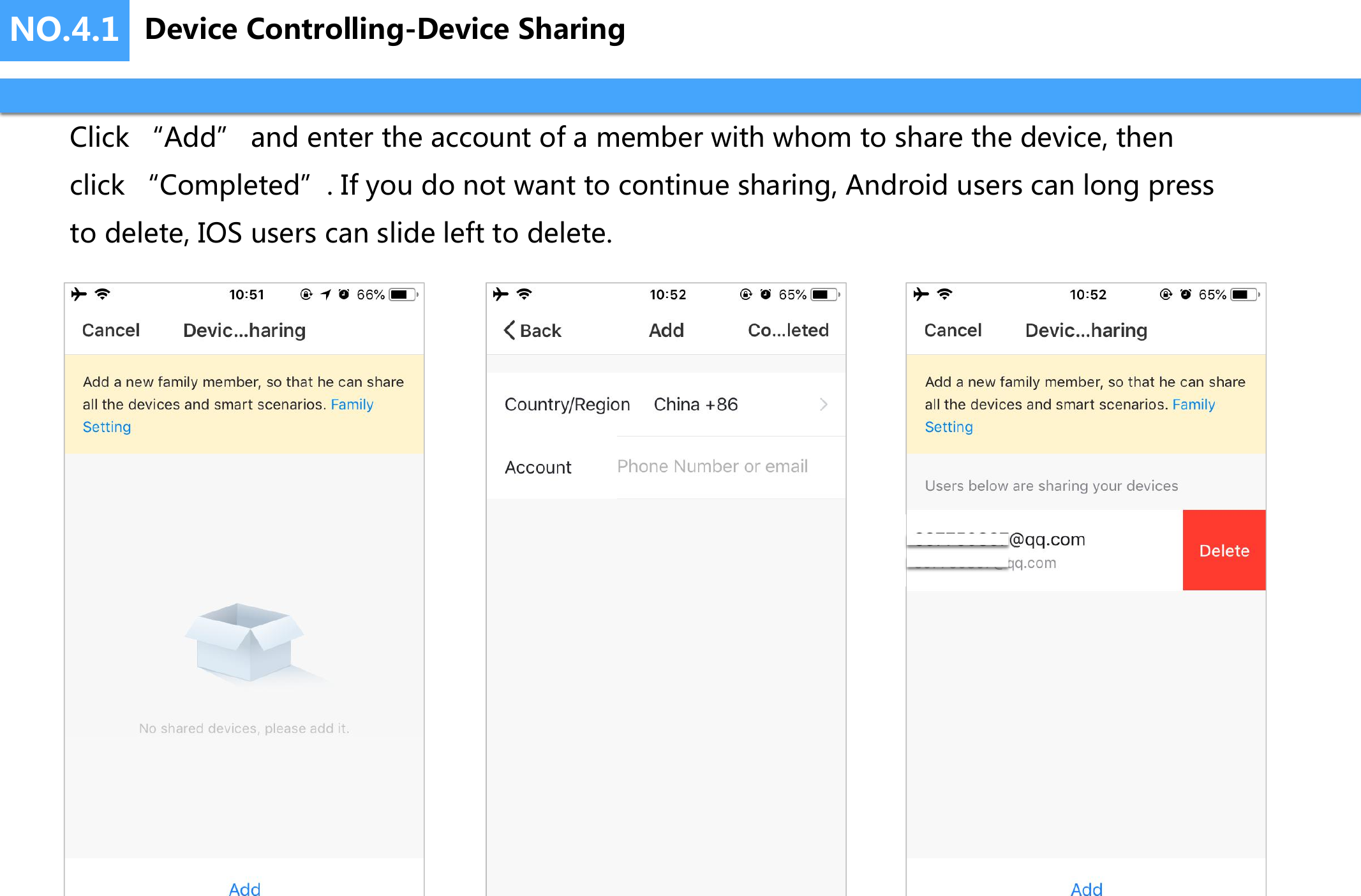 NO.4.1 Device Controlling-Device SharingClick &ldquo;Add&rdquo; and enter the account of a member with whom to share the device, then click &ldquo;Completed&rdquo;. If you do not want to continue sharing, Android users can long press to delete, IOS users can slide left to delete.