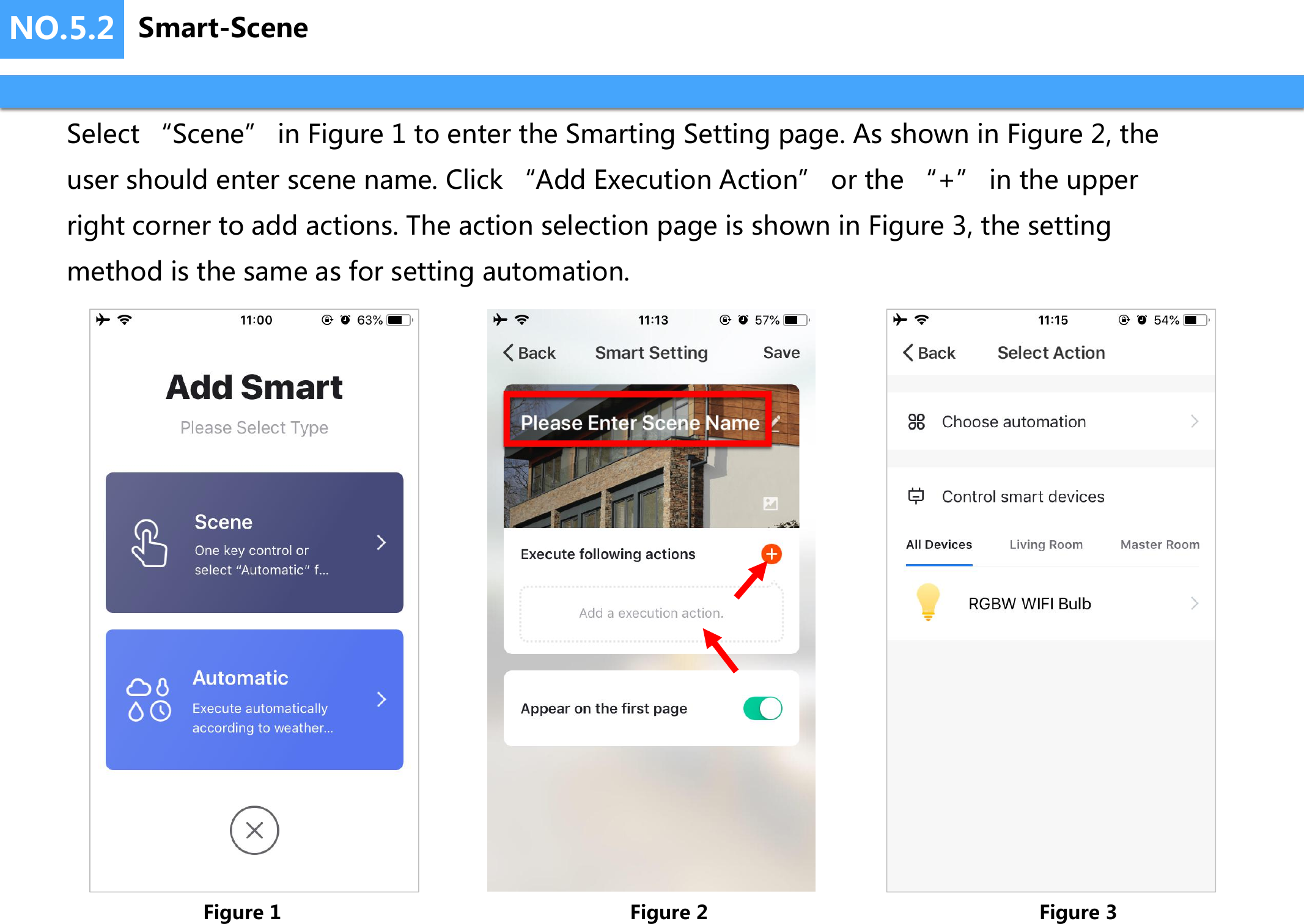 NO.5.2Select &ldquo;Scene&rdquo; in Figure 1 to enter the Smarting Setting page. As shown in Figure 2, the user should enter scene name. Click &ldquo;Add Execution Action&rdquo; or the &ldquo;+&rdquo; in the upper right corner to add actions. The action selection page is shown in Figure 3, the setting method is the same as for setting automation.Figure 1 Figure 2 Figure 3Smart-Scene
