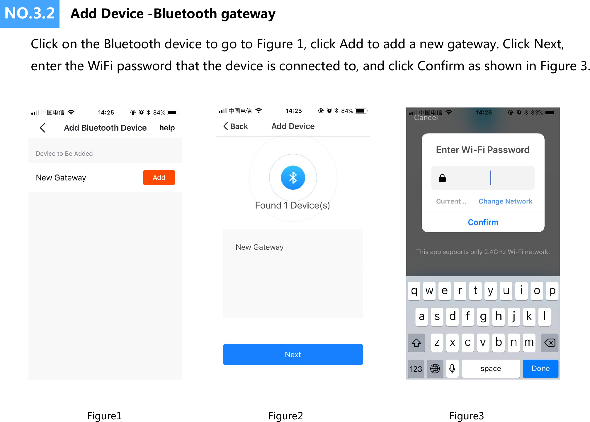 NO.3.2 Add Device -Bluetooth gatewayClick on the Bluetooth device to go to Figure 1, click Add to add a new gateway. Click Next,               enter the WiFi password that the device is connected to, and click Confirm as shown in Figure 3.Figure1 Figure3Figure2