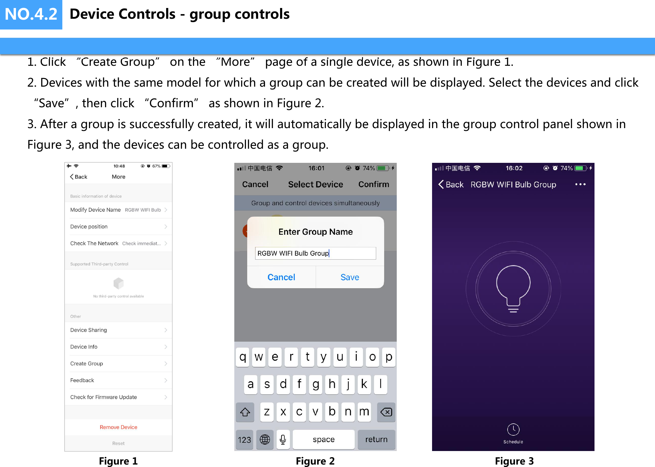 NO.4.21. Click “Create Group” on the “More” page of a single device, as shown in Figure 1.2. Devices with the same model for which a group can be created will be displayed. Select the devices and click “Save”, then click “Confirm” as shown in Figure 2.3. After a group is successfully created, it will automatically be displayed in the group control panel shown in Figure 3, and the devices can be controlled as a group.Figure 1 Figure 2 Figure 3Device Controls - group controls