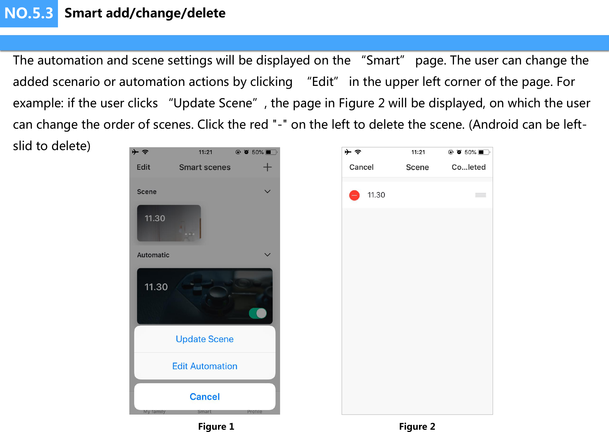 NO.5.3The automation and scene settings will be displayed on the “Smart” page. The user can change the added scenario or automation actions by clicking  “Edit” in the upper left corner of the page. For example: if the user clicks “Update Scene”, the page in Figure 2 will be displayed, on which the user can change the order of scenes. Click the red &quot;-&quot; on the left to delete the scene. (Android can be left-slid to delete)Figure 1 Figure 2Smart add/change/delete