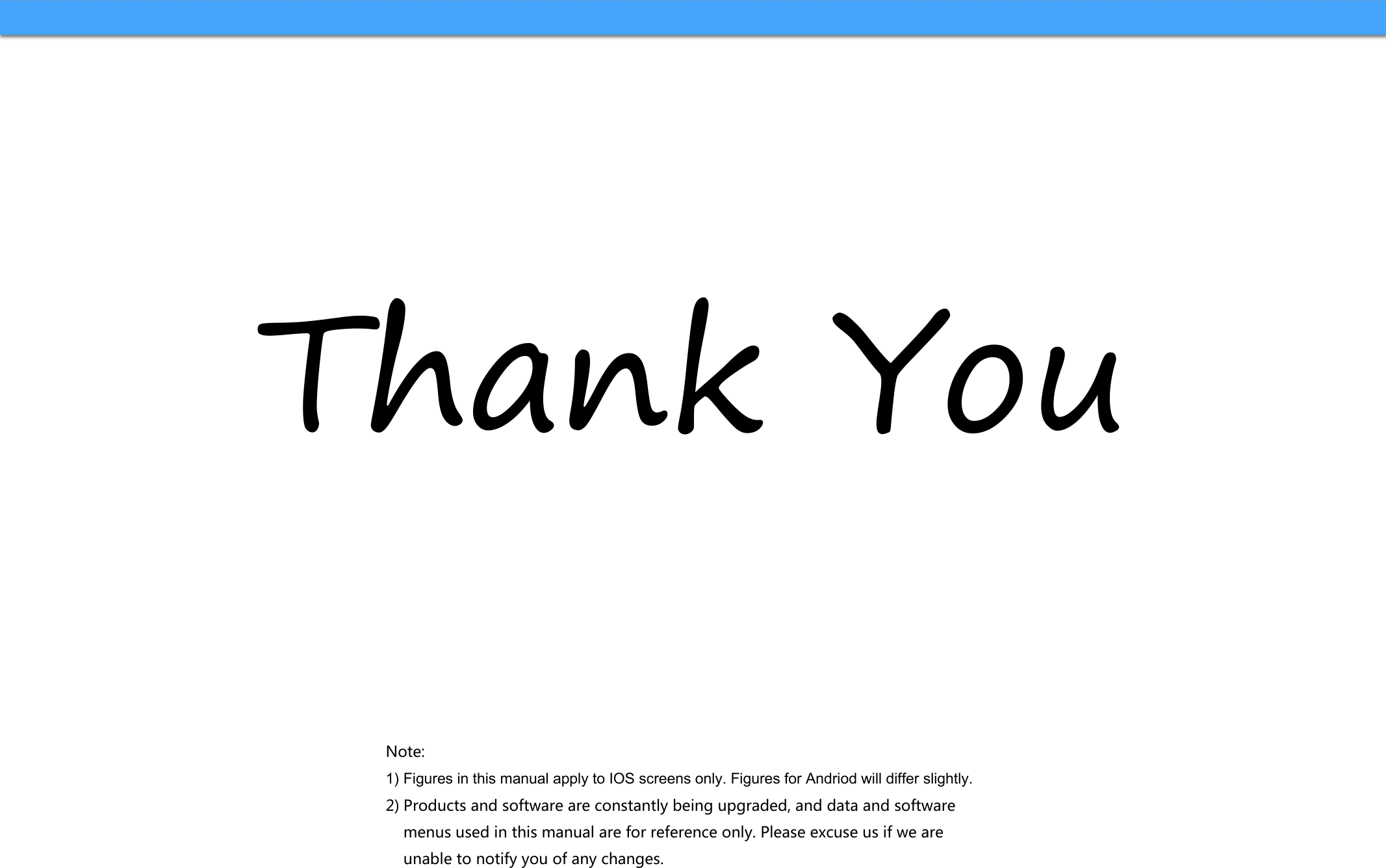 Note:1) Figures in this manual apply to IOS screens only. Figures for Andriod will differ slightly.2) Products and software are constantly being upgraded, and data and softwaremenus used in this manual are for reference only. Please excuse us if we areunable to notify you of any changes.Thank You