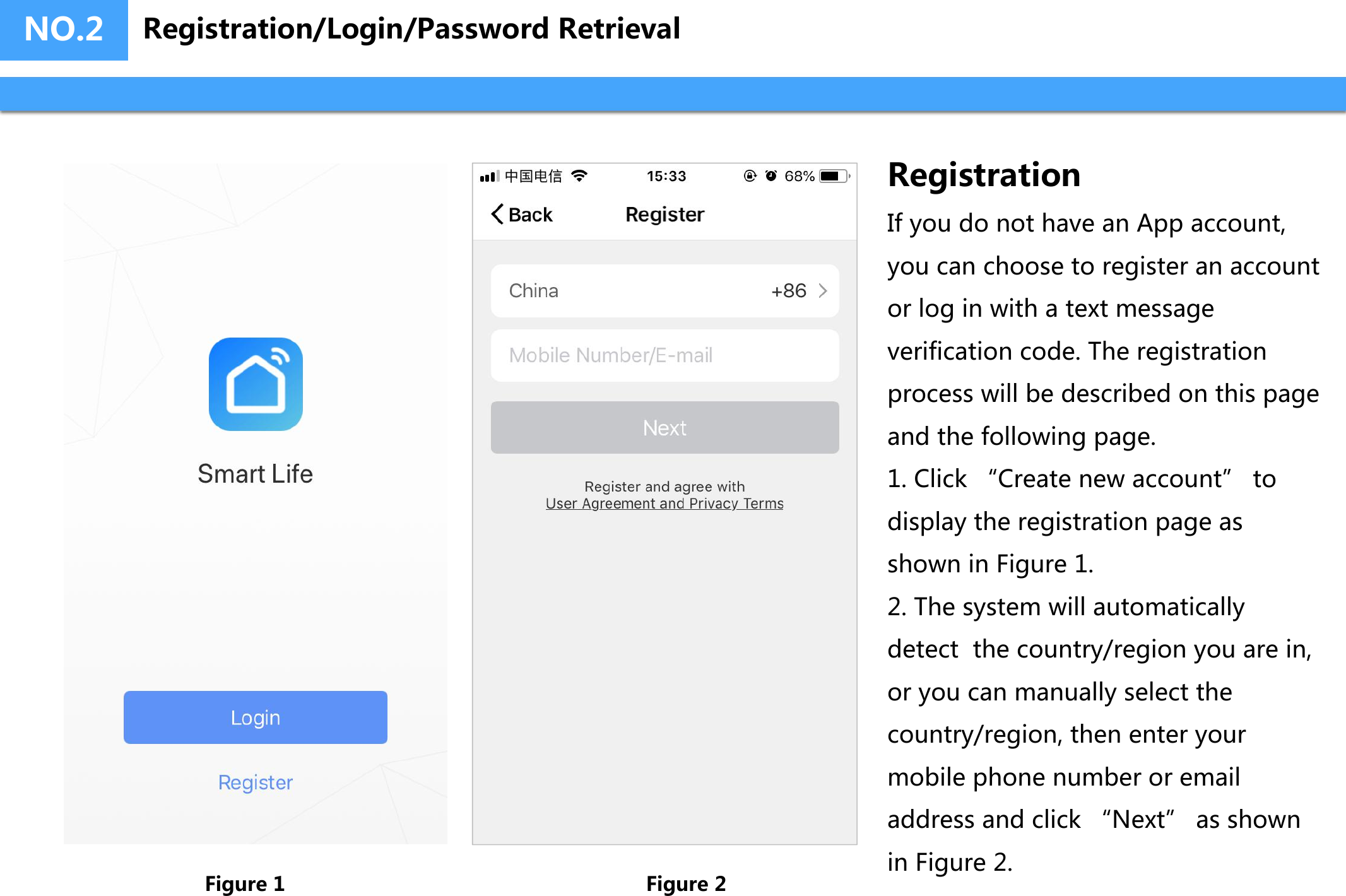 NO.2 Registration/Login/Password RetrievalRegistrationIf you do not have an App account, you can choose to register an account or log in with a text message verification code. The registration process will be described on this page and the following page.1. Click “Create new account” todisplay the registration page asshown in Figure 1.2. The system will automaticallydetect  the country/region you are in,or you can manually select thecountry/region, then enter yourmobile phone number or emailaddress and click “Next” as shownin Figure 2.Figure 1 Figure 2