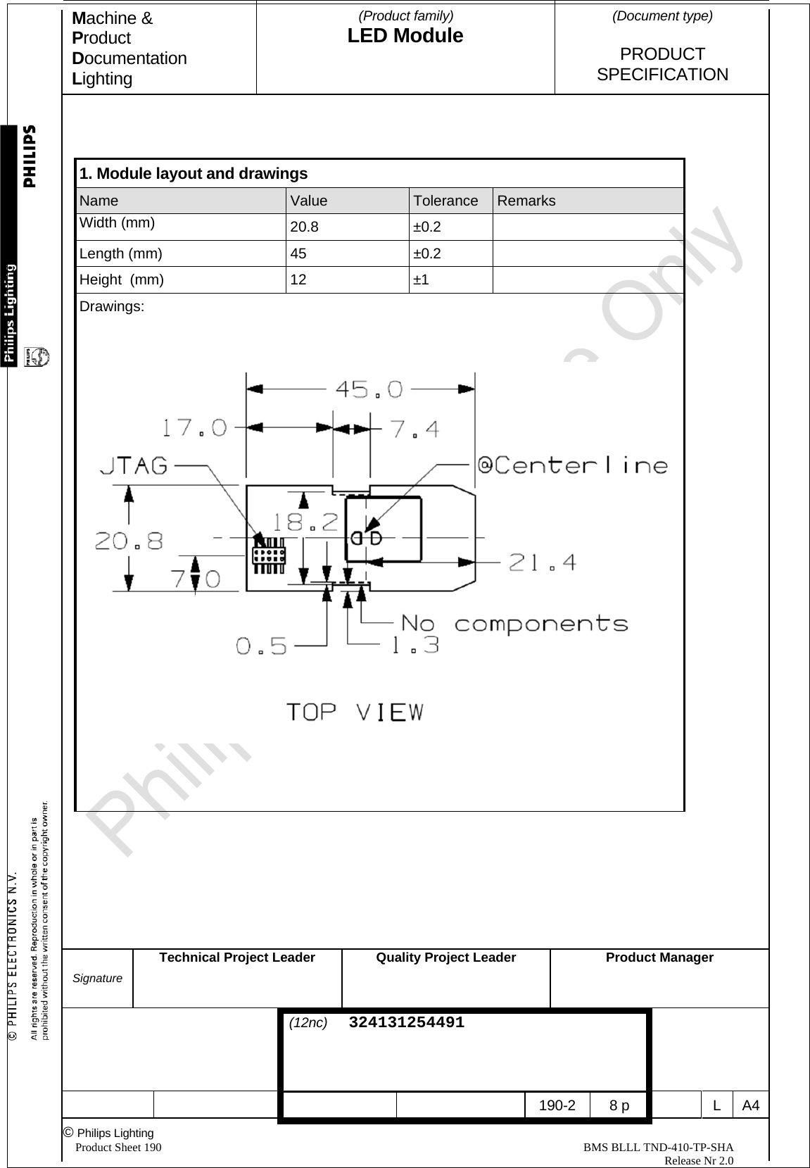 Machine &amp; Product Documentation Lighting  (Product family) LED Module    (Document type)   PRODUCT  SPECIFICATION  Signature Technical Project Leader  Quality Project LeaderProduct Manager                                 (12nc)  324131254491       190-2 8 p  L A4© Philips Lighting   Product Sheet 190                                                                                                                                                BMS BLLL TND-410-TP-SHA                                                                                                                                                                                                          Release Nr 2.0      1. Module layout and drawings Name  Value  Tolerance  Remarks Width (mm)  20.8 ±0.2  Length (mm)  45  ±0.2   Height  (mm)  12  ±1   Drawings:        