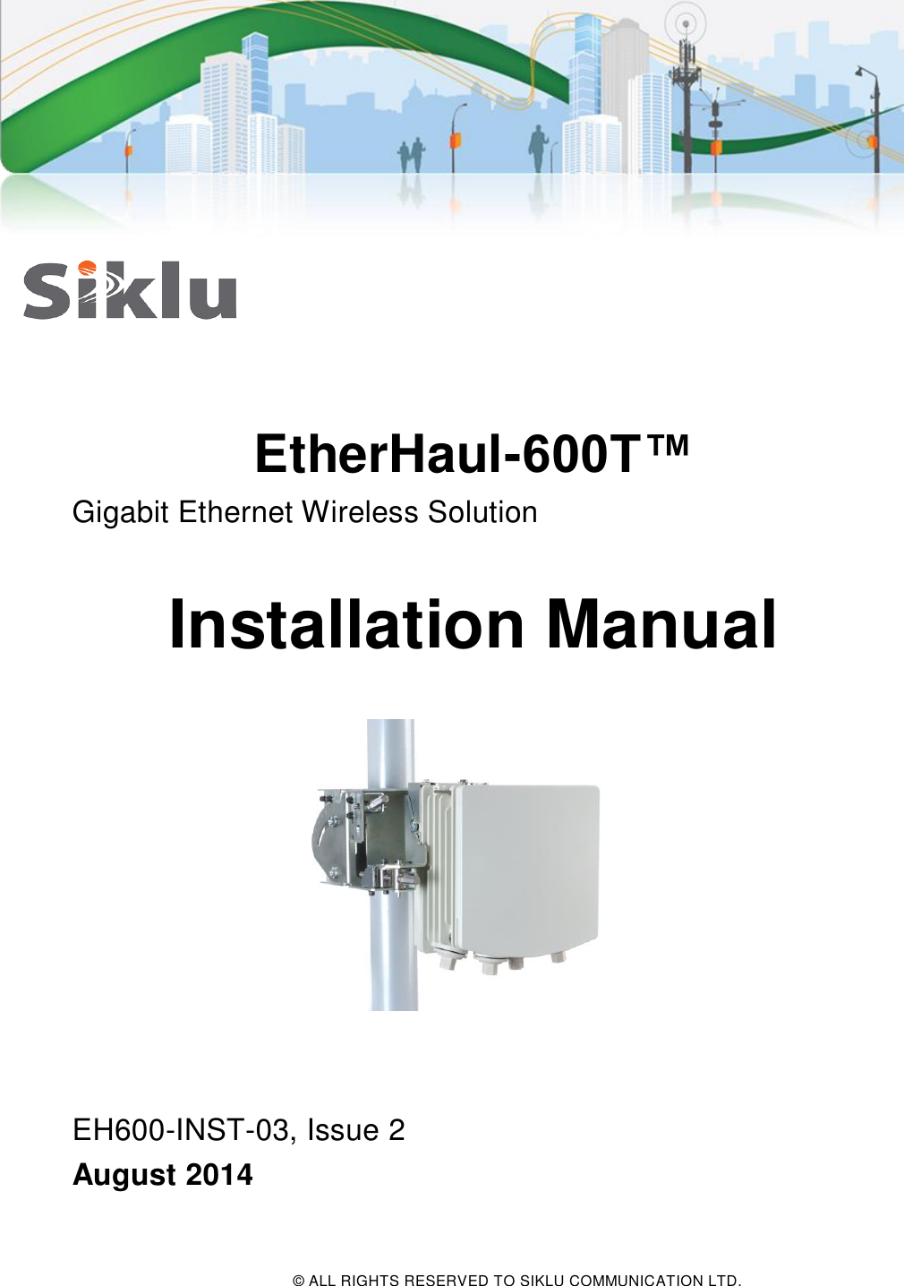  © ALL RIGHTS RESERVED TO SIKLU COMMUNICATION LTD.      EtherHaul-600T™ Gigabit Ethernet Wireless Solution  Installation Manual     EH600-INST-03, Issue 2 August 2014 