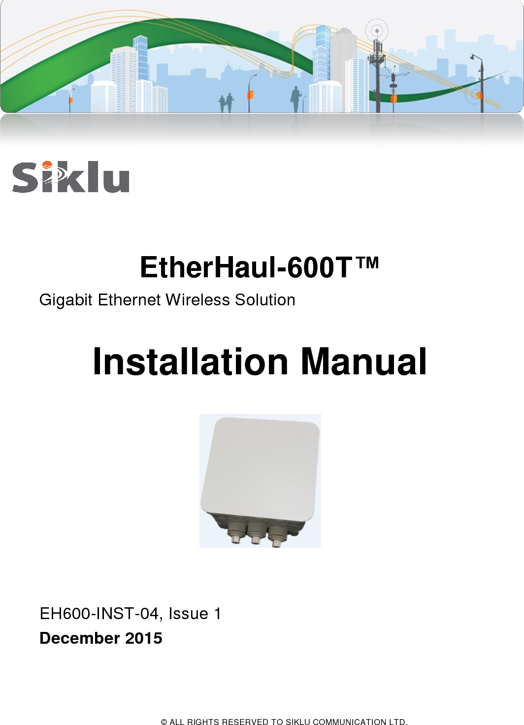  © ALL RIGHTS RESERVED TO SIKLU COMMUNICATION LTD.      EtherHaul-600T™ Gigabit Ethernet Wireless Solution  Installation Manual     EH600-INST-04, Issue 1 December 2015  