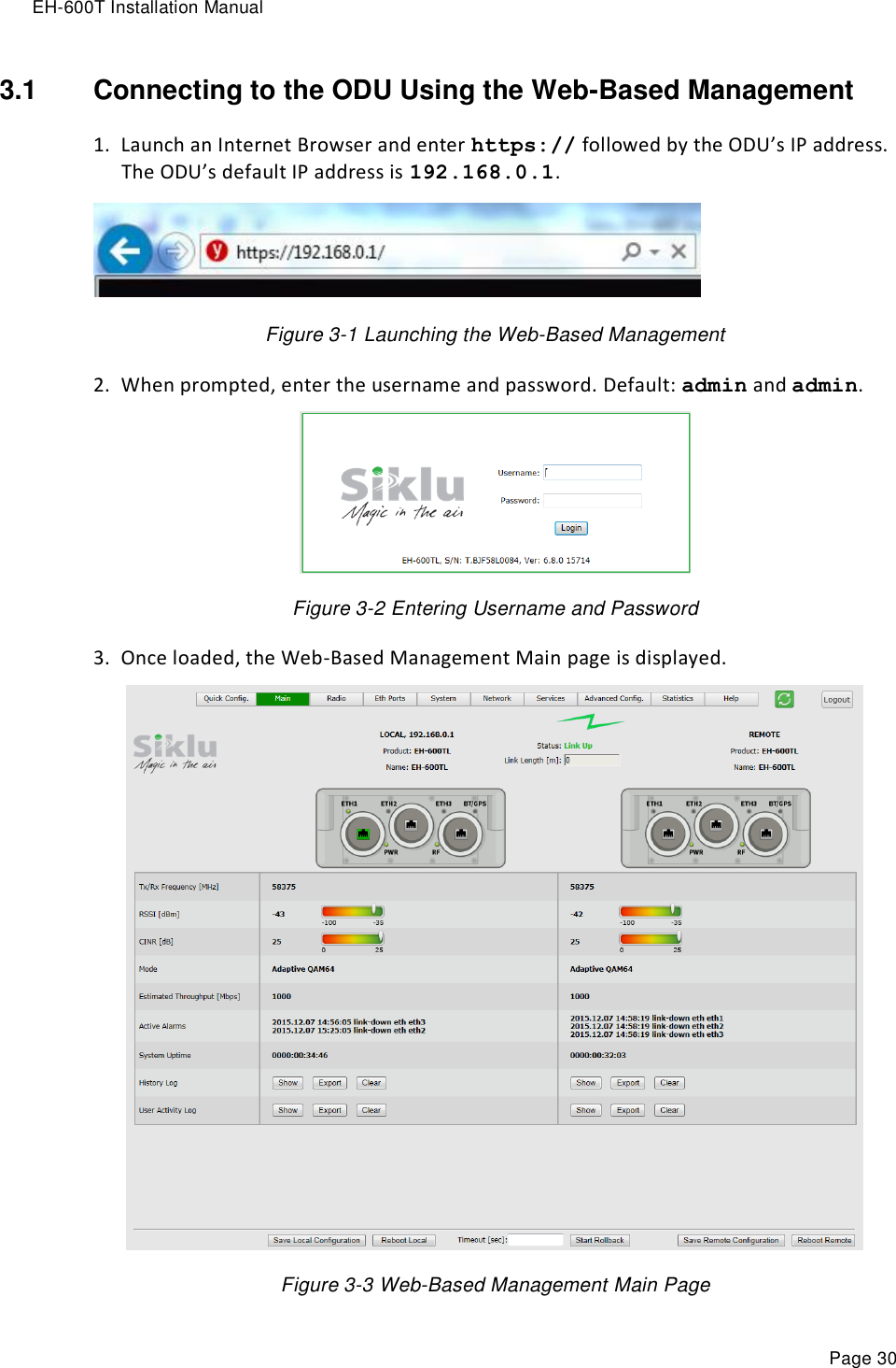 EH-600T Installation Manual Page 30 3.1  Connecting to the ODU Using the Web-Based Management 1. Launch an Internet Browser and enter https:// followed by the ODU’s IP address. The ODU’s default IP address is 192.168.0.1.    Figure 3-1 Launching the Web-Based Management  2. When prompted, enter the username and password. Default: admin and admin.  Figure 3-2 Entering Username and Password  3. Once loaded, the Web-Based Management Main page is displayed.  Figure 3-3 Web-Based Management Main Page  