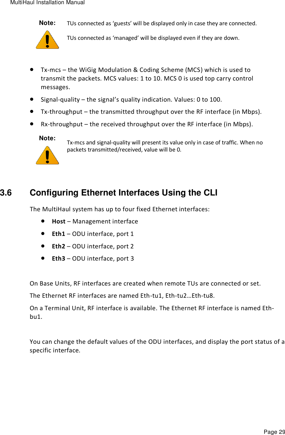 MultiHaul Installation Manual Page 29 Note:  TUs connected as ‘guests’ will be displayed only in case they are connected. TUs connected as ‘managed’ will be displayed even if they are down.   Tx-mcs – the WiGig Modulation &amp; Coding Scheme (MCS) which is used to transmit the packets. MCS values: 1 to 10. MCS 0 is used top carry control messages.  Signal-quality – the signal’s quality indication. Values: 0 to 100.   Tx-throughput – the transmitted throughput over the RF interface (in Mbps).  Rx-throughput – the received throughput over the RF interface (in Mbps). Note:  Tx-mcs and signal-quality will present its value only in case of traffic. When no packets transmitted/received, value will be 0.  3.6  Configuring Ethernet Interfaces Using the CLI The MultiHaul system has up to four fixed Ethernet interfaces:  Host – Management interface  Eth1 – ODU interface, port 1  Eth2 – ODU interface, port 2  Eth3 – ODU interface, port 3  On Base Units, RF interfaces are created when remote TUs are connected or set. The Ethernet RF interfaces are named Eth-tu1, Eth-tu2…Eth-tu8.  On a Terminal Unit, RF interface is available. The Ethernet RF interface is named Eth-bu1.  You can change the default values of the ODU interfaces, and display the port status of a specific interface. 