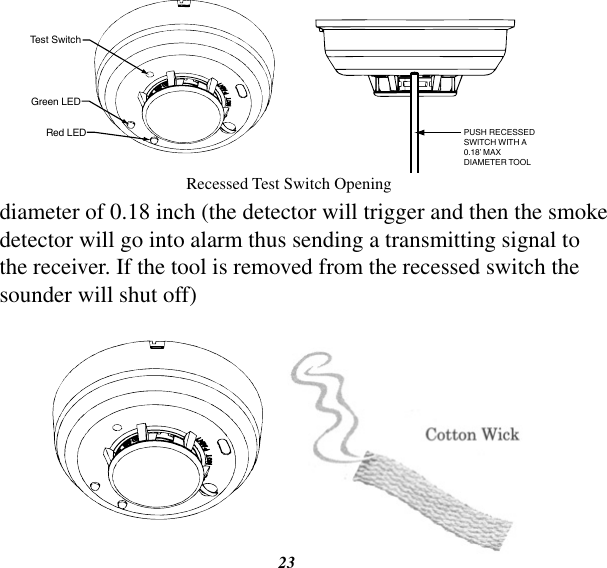 23diameter of 0.18 inch (the detector will trigger and then the smoke detector will go into alarm thus sending a transmitting signal to the receiver. If the tool is removed from the recessed switch the sounder will shut off) Recessed Test Switch OpeningTest SwitchGreen LEDRed LED PUSH RECESSEDSWITCH WITH A0.18’ MAXDIAMETER TOOL