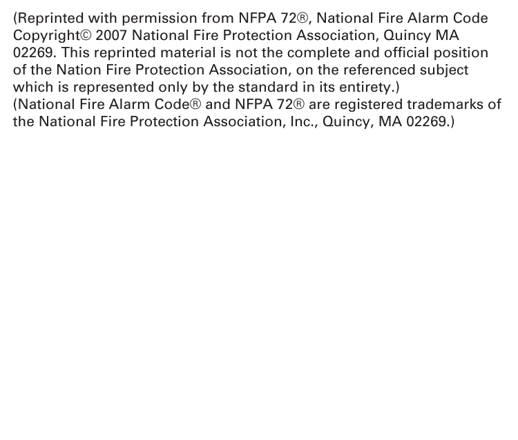 (Reprinted with permission from NFPA 72®, National Fire Alarm Code Copyright© 2007 National Fire Protection Association, Quincy MA 02269. This reprinted material is not the complete and ofﬁ cial position of the Nation Fire Protection Association, on the referenced subject which is represented only by the standard in its entirety.)(National Fire Alarm Code® and NFPA 72® are registered trademarks of the National Fire Protection Association, Inc., Quincy, MA 02269.)