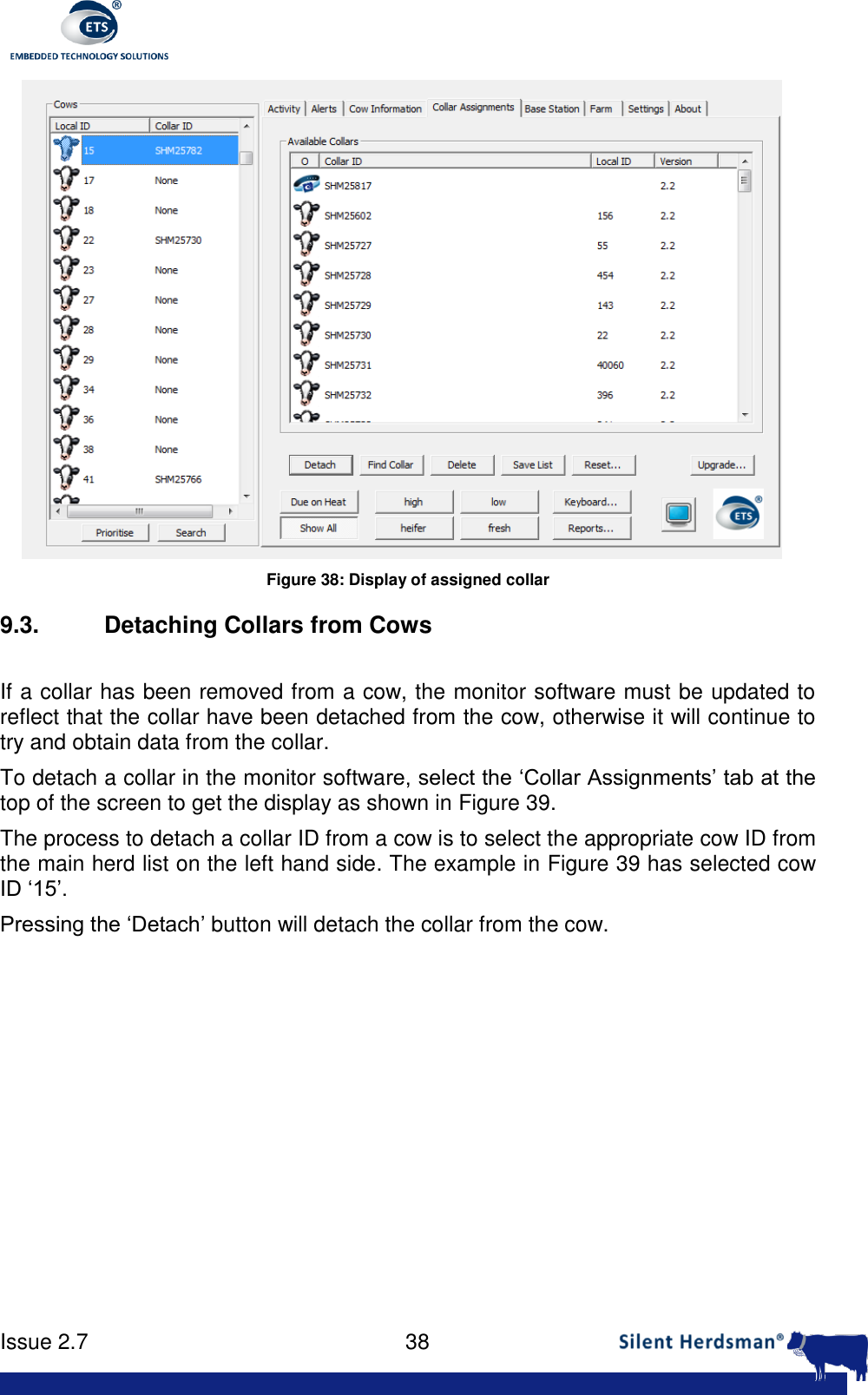      Issue 2.7    38   Figure 38: Display of assigned collar 9.3.  Detaching Collars from Cows  If a collar has been removed from a cow, the monitor software must be updated to reflect that the collar have been detached from the cow, otherwise it will continue to try and obtain data from the collar. To detach a collar in the monitor software, select the &lsquo;Collar Assignments&rsquo; tab at the top of the screen to get the display as shown in Figure 39. The process to detach a collar ID from a cow is to select the appropriate cow ID from the main herd list on the left hand side. The example in Figure 39 has selected cow ID &lsquo;15&rsquo;. Pressing the &lsquo;Detach&rsquo; button will detach the collar from the cow. 