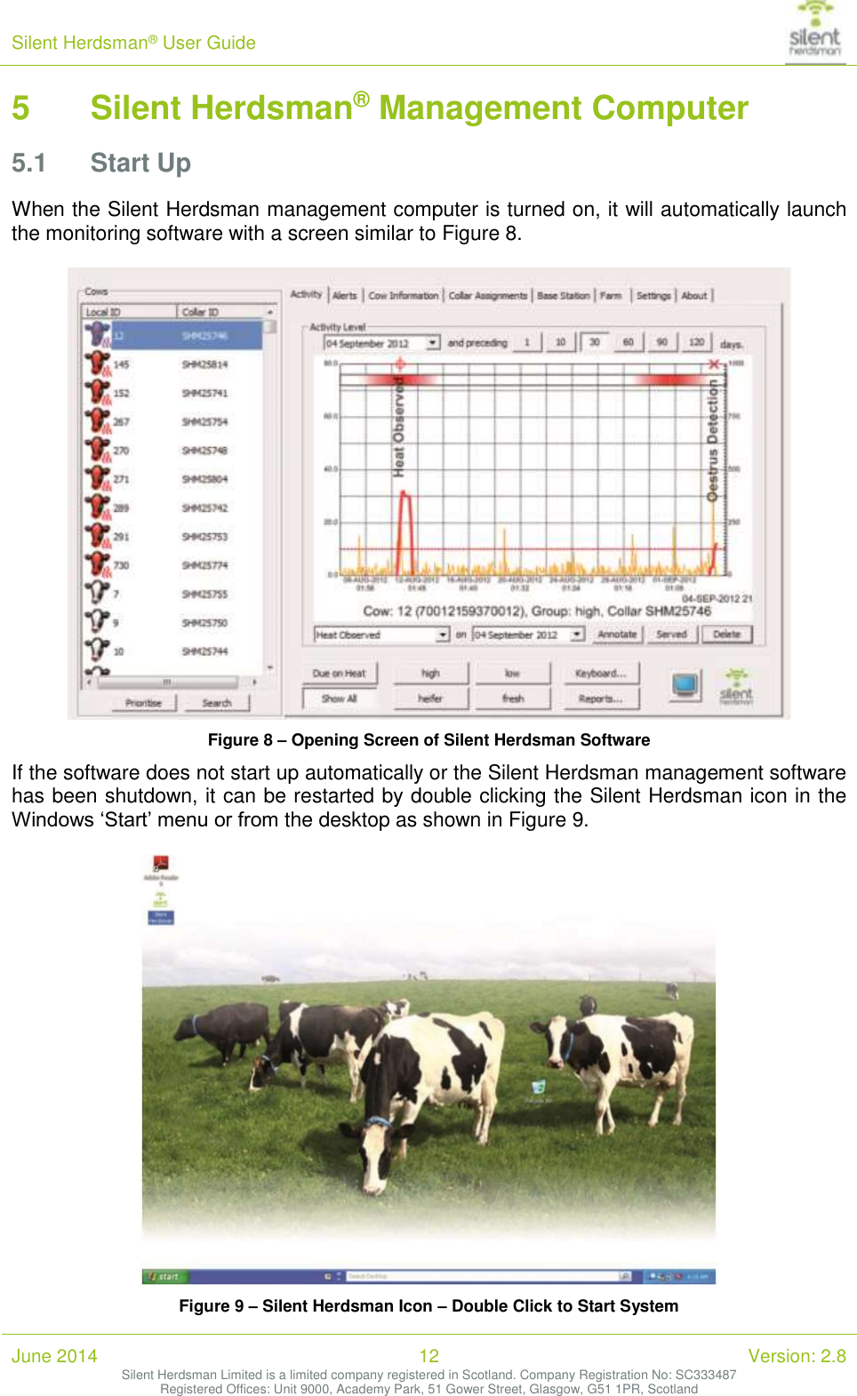 Silent Herdsman&reg; User Guide   June 2014 12 Version: 2.8 Silent Herdsman Limited is a limited company registered in Scotland. Company Registration No: SC333487 Registered Offices: Unit 9000, Academy Park, 51 Gower Street, Glasgow, G51 1PR, Scotland  5 Silent Herdsman&reg; Management Computer 5.1 Start Up When the Silent Herdsman management computer is turned on, it will automatically launch the monitoring software with a screen similar to Figure 8.    Figure 8 &ndash; Opening Screen of Silent Herdsman Software If the software does not start up automatically or the Silent Herdsman management software has been shutdown, it can be restarted by double clicking the Silent Herdsman icon in the Windows &lsquo;Start&rsquo; menu or from the desktop as shown in Figure 9.    Figure 9 &ndash; Silent Herdsman Icon &ndash; Double Click to Start System 