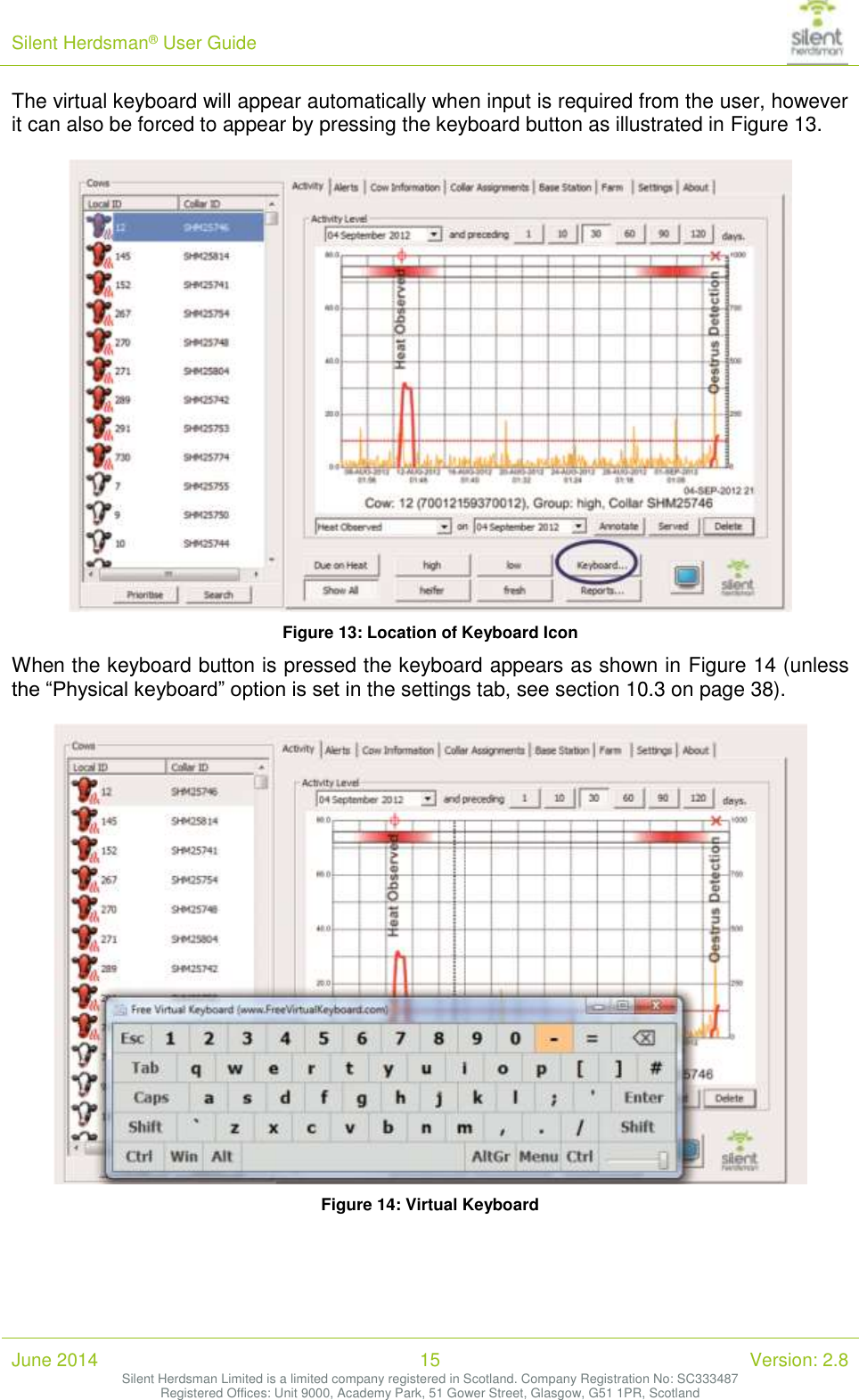 Silent Herdsman&reg; User Guide   June 2014 15 Version: 2.8 Silent Herdsman Limited is a limited company registered in Scotland. Company Registration No: SC333487 Registered Offices: Unit 9000, Academy Park, 51 Gower Street, Glasgow, G51 1PR, Scotland  The virtual keyboard will appear automatically when input is required from the user, however it can also be forced to appear by pressing the keyboard button as illustrated in Figure 13.   Figure 13: Location of Keyboard Icon When the keyboard button is pressed the keyboard appears as shown in Figure 14 (unless the &ldquo;Physical keyboard&rdquo; option is set in the settings tab, see section 10.3 on page 38).   Figure 14: Virtual Keyboard 