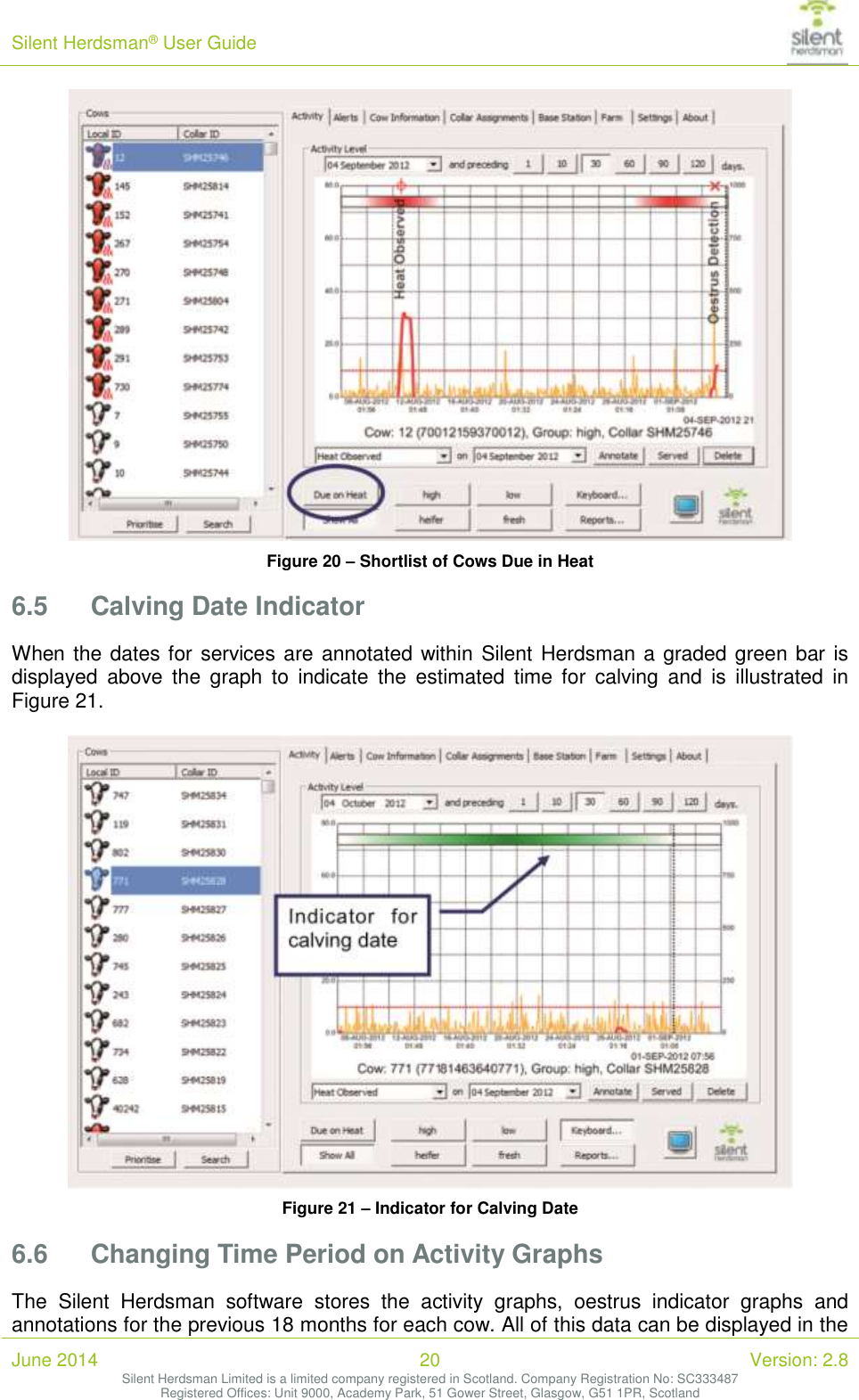 Silent Herdsman&reg; User Guide   June 2014 20 Version: 2.8 Silent Herdsman Limited is a limited company registered in Scotland. Company Registration No: SC333487 Registered Offices: Unit 9000, Academy Park, 51 Gower Street, Glasgow, G51 1PR, Scotland   Figure 20 &ndash; Shortlist of Cows Due in Heat 6.5 Calving Date Indicator When the dates for services are annotated within Silent Herdsman a graded green bar is displayed  above  the  graph  to  indicate  the  estimated  time  for  calving  and  is  illustrated  in Figure 21.   Figure 21 &ndash; Indicator for Calving Date 6.6 Changing Time Period on Activity Graphs The  Silent  Herdsman  software  stores  the  activity  graphs,  oestrus  indicator  graphs  and annotations for the previous 18 months for each cow. All of this data can be displayed in the 