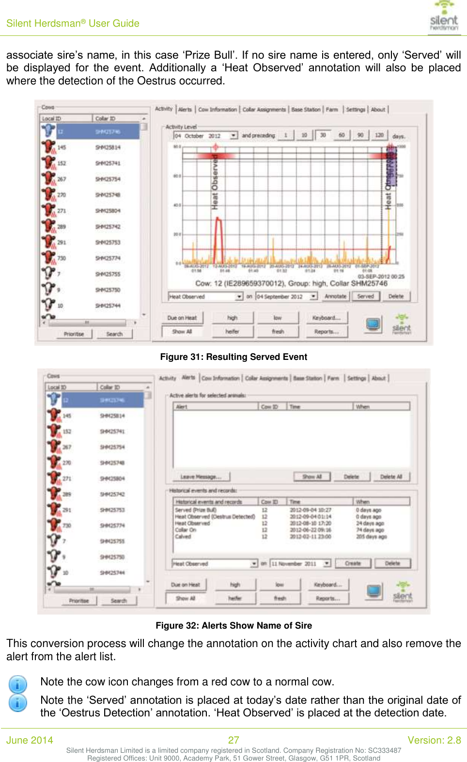 Silent Herdsman&reg; User Guide   June 2014 27 Version: 2.8 Silent Herdsman Limited is a limited company registered in Scotland. Company Registration No: SC333487 Registered Offices: Unit 9000, Academy Park, 51 Gower Street, Glasgow, G51 1PR, Scotland  associate sire&rsquo;s name, in this case &lsquo;Prize Bull&rsquo;. If no sire name is entered, only &lsquo;Served&rsquo; will be  displayed  for  the  event.  Additionally  a  &lsquo;Heat  Observed&rsquo;  annotation  will  also  be  placed where the detection of the Oestrus occurred.   Figure 31: Resulting Served Event  Figure 32: Alerts Show Name of Sire This conversion process will change the annotation on the activity chart and also remove the alert from the alert list.   Note the cow icon changes from a red cow to a normal cow.  Note the &lsquo;Served&rsquo; annotation is placed at today&rsquo;s date rather than the original date of the &lsquo;Oestrus Detection&rsquo; annotation. &lsquo;Heat Observed&rsquo; is placed at the detection date. 