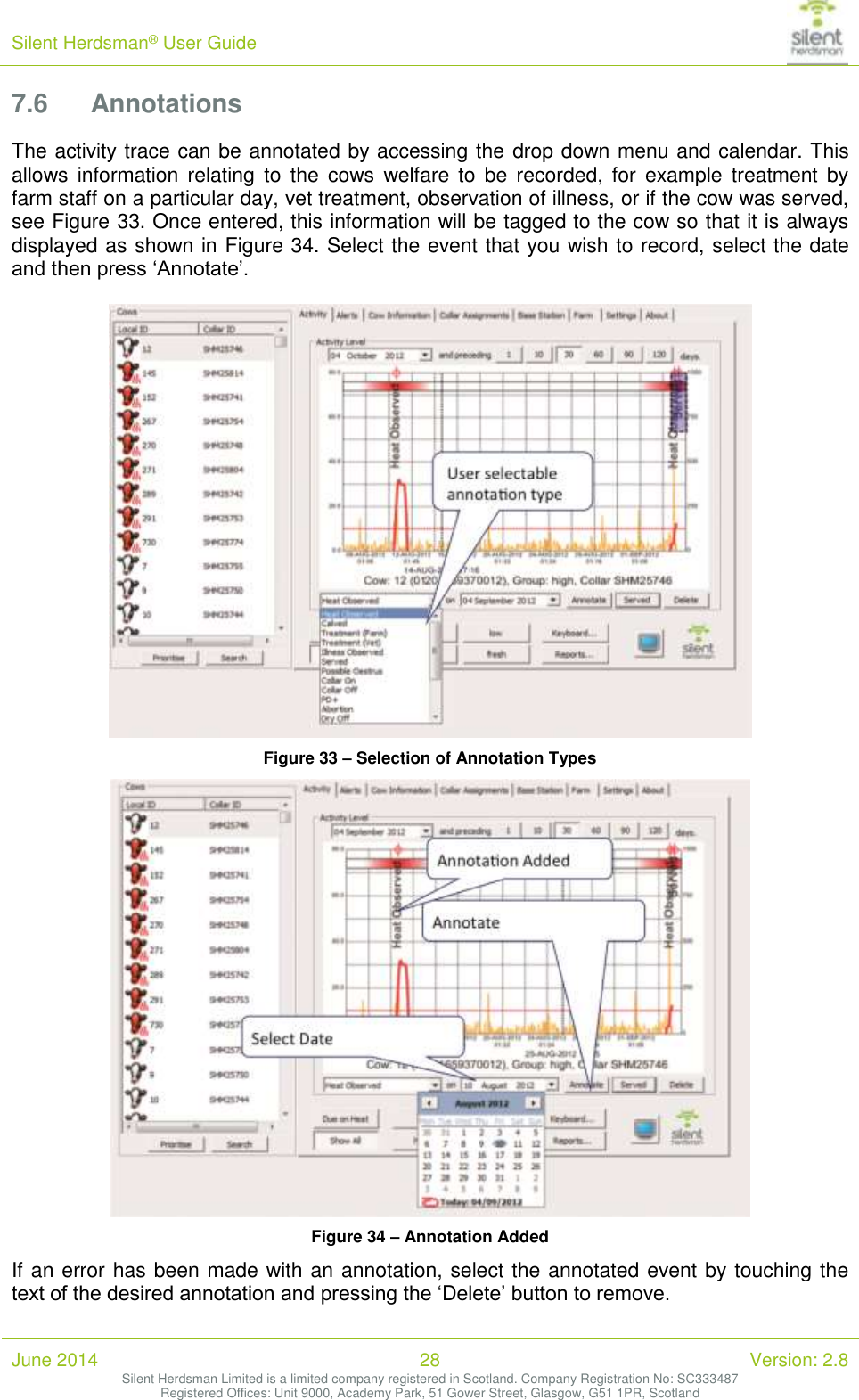 Silent Herdsman&reg; User Guide   June 2014 28 Version: 2.8 Silent Herdsman Limited is a limited company registered in Scotland. Company Registration No: SC333487 Registered Offices: Unit 9000, Academy Park, 51 Gower Street, Glasgow, G51 1PR, Scotland  7.6 Annotations The activity trace can be annotated by accessing the drop down menu and calendar. This allows information  relating  to  the  cows  welfare  to  be  recorded, for  example  treatment  by farm staff on a particular day, vet treatment, observation of illness, or if the cow was served, see Figure 33. Once entered, this information will be tagged to the cow so that it is always displayed as shown in Figure 34. Select the event that you wish to record, select the date and then press &lsquo;Annotate&rsquo;.    Figure 33 &ndash; Selection of Annotation Types  Figure 34 &ndash; Annotation Added If an error has been made with an annotation, select the annotated event by touching the text of the desired annotation and pressing the &lsquo;Delete&rsquo; button to remove. 