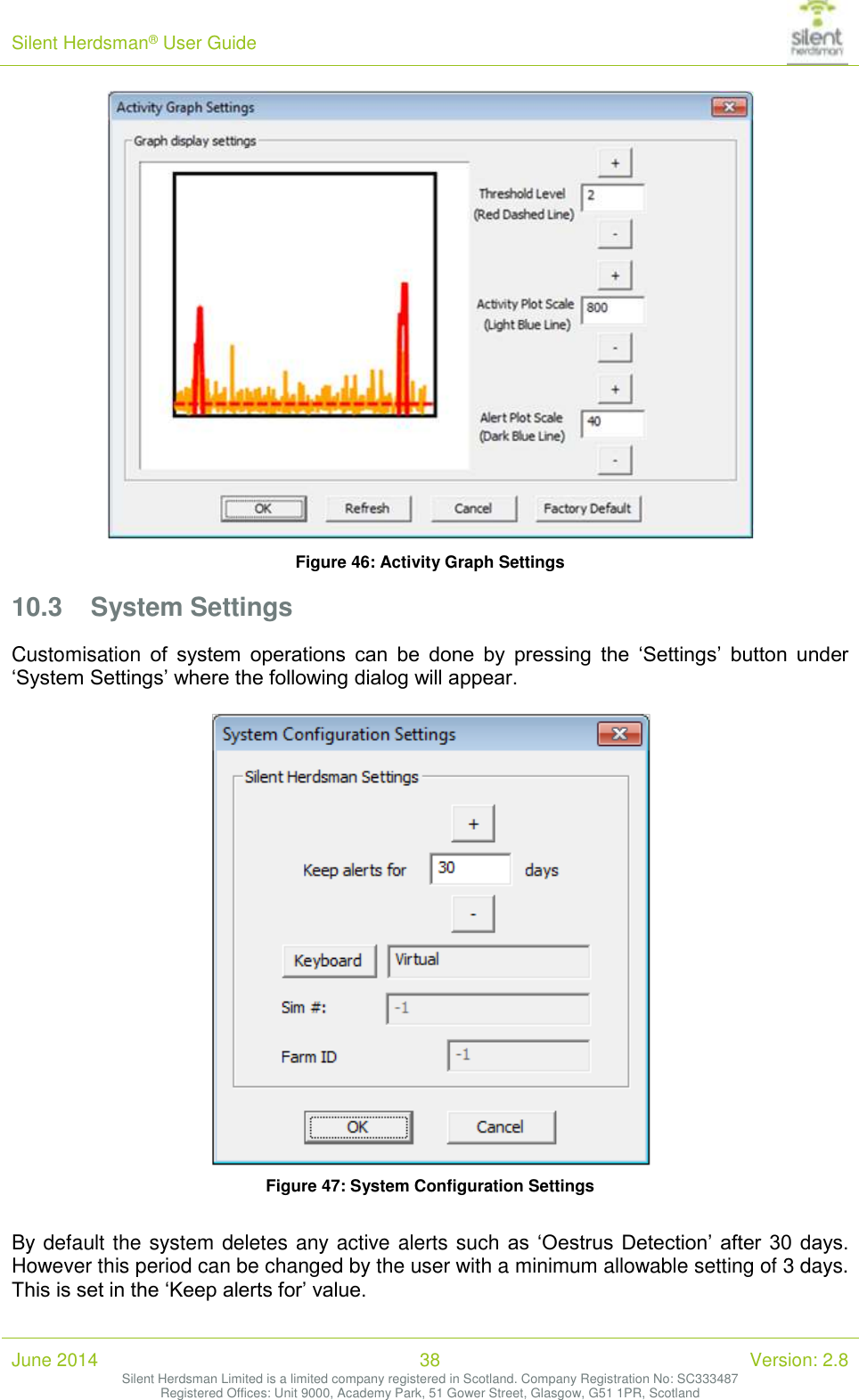 Silent Herdsman&reg; User Guide   June 2014 38 Version: 2.8 Silent Herdsman Limited is a limited company registered in Scotland. Company Registration No: SC333487 Registered Offices: Unit 9000, Academy Park, 51 Gower Street, Glasgow, G51 1PR, Scotland   Figure 46: Activity Graph Settings 10.3 System Settings Customisation of  system  operations  can  be  done  by  pressing  the  &lsquo;Settings&rsquo;  button  under &lsquo;System Settings&rsquo; where the following dialog will appear.   Figure 47: System Configuration Settings  By default the system deletes any active alerts such as  &lsquo;Oestrus Detection&rsquo; after 30 days. However this period can be changed by the user with a minimum allowable setting of 3 days. This is set in the &lsquo;Keep alerts for&rsquo; value. 