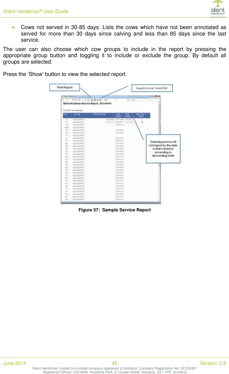 Silent Herdsman&reg; User Guide   June 2014 45 Version: 2.8 Silent Herdsman Limited is a limited company registered in Scotland. Company Registration No: SC333487 Registered Offices: Unit 9000, Academy Park, 51 Gower Street, Glasgow, G51 1PR, Scotland   Cows not served in 30-85 days: Lists the cows which have not been annotated as served  for  more  than  30  days  since  calving  and  less  than  85  days  since  the  last service. The  user  can  also  choose  which  cow  groups  to  include  in  the  report  by  pressing  the appropriate  group  button  and  toggling  it  to  include  or  exclude  the  group.  By  default  all groups are selected.  Press the &lsquo;Show&rsquo; button to view the selected report.   Figure 57:  Sample Service Report  
