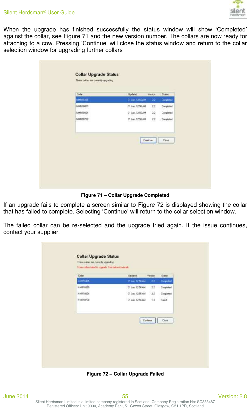Silent Herdsman&reg; User Guide   June 2014 55 Version: 2.8 Silent Herdsman Limited is a limited company registered in Scotland. Company Registration No: SC333487 Registered Offices: Unit 9000, Academy Park, 51 Gower Street, Glasgow, G51 1PR, Scotland  When  the  upgrade  has  finished  successfully  the  status  window  will  show  &lsquo;Completed&rsquo; against the collar, see Figure 71 and the new version number. The collars are now ready for attaching to a cow. Pressing &lsquo;Continue&rsquo; will close the status window and return to the collar selection window for upgrading further collars   Figure 71 &ndash; Collar Upgrade Completed If an upgrade fails to complete a screen similar to Figure 72 is displayed showing the collar that has failed to complete. Selecting &lsquo;Continue&rsquo; will return to the collar selection window.  The  failed  collar  can  be  re-selected  and  the  upgrade  tried  again.  If  the  issue  continues, contact your supplier.   Figure 72 &ndash; Collar Upgrade Failed 