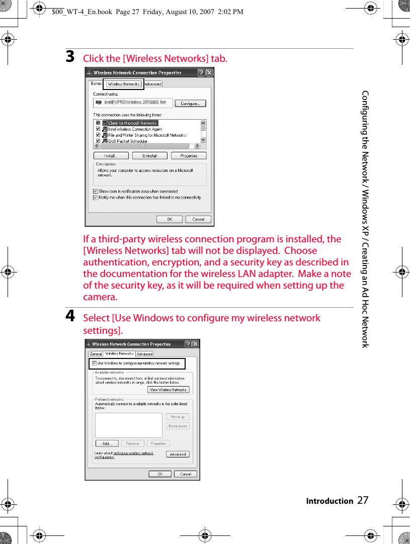 Configuring the Network / Windows XP / Creating an Ad Hoc NetworkIntroduction 273Click the [Wireless Networks] tab.If a third-party wireless connection program is installed, the [Wireless Networks] tab will not be displayed.  Choose authentication, encryption, and a security key as described in the documentation for the wireless LAN adapter.  Make a note of the security key, as it will be required when setting up the camera.4Select [Use Windows to configure my wireless network settings].$00_WT-4_En.book  Page 27  Friday, August 10, 2007  2:02 PM