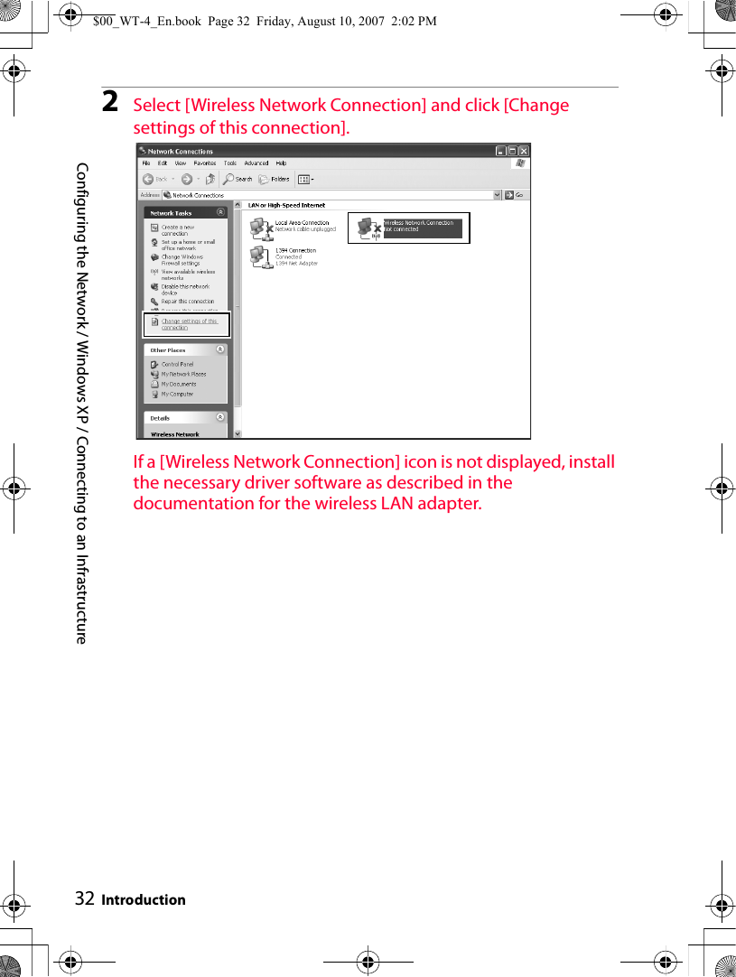 Configuring the Network / Windows XP / Connecting to an Infrastructure Introduction322Select [Wireless Network Connection] and click [Change settings of this connection].If a [Wireless Network Connection] icon is not displayed, install the necessary driver software as described in the documentation for the wireless LAN adapter.$00_WT-4_En.book  Page 32  Friday, August 10, 2007  2:02 PM