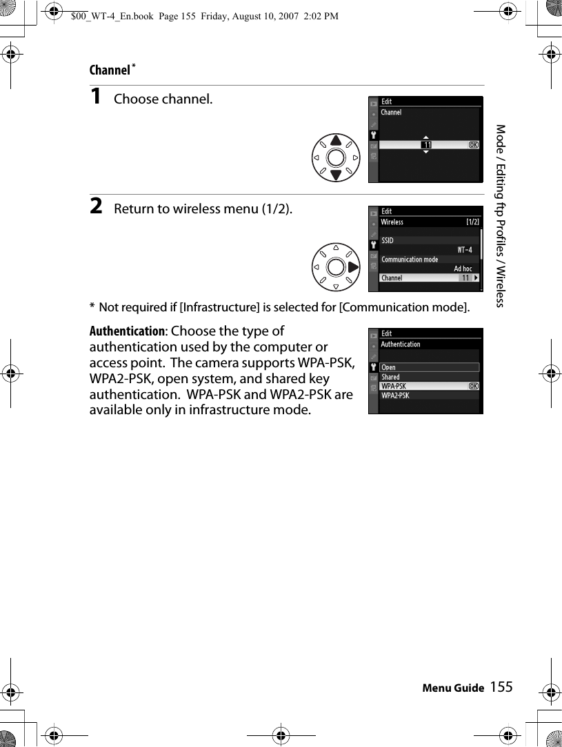 Mode / Editing ftp Profiles / WirelessMenu Guide 155Channel *1Choose channel.2Return to wireless menu (1/2).* Not required if [Infrastructure] is selected for [Communication mode].Authentication: Choose the type of authentication used by the computer or access point.  The camera supports WPA-PSK, WPA2-PSK, open system, and shared key authentication.  WPA-PSK and WPA2-PSK are available only in infrastructure mode.$00_WT-4_En.book  Page 155  Friday, August 10, 2007  2:02 PM