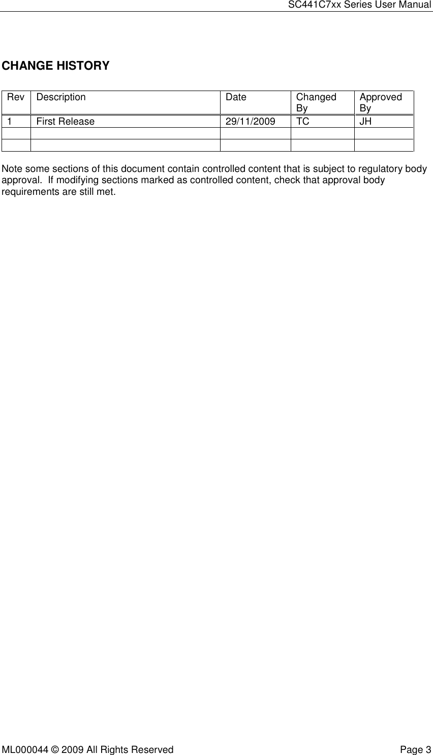 SC441C7xx Series User Manual  ML000044 © 2009 All Rights Reserved  Page 3  CHANGE HISTORY Rev  Description  Date  Changed By  Approved By 1  First Release  29/11/2009  TC  JH                    Note some sections of this document contain controlled content that is subject to regulatory body approval.  If modifying sections marked as controlled content, check that approval body requirements are still met. 