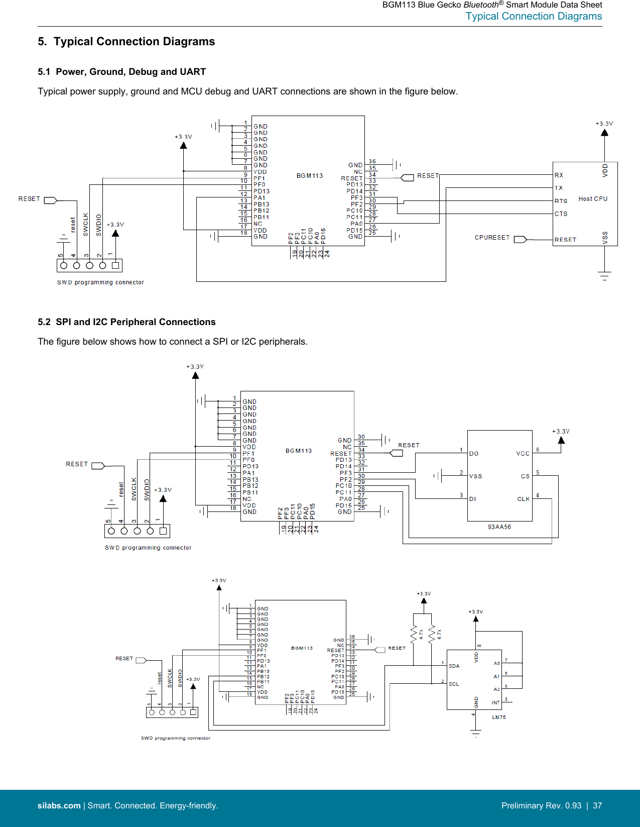 5.  Typical Connection Diagrams5.1  Power, Ground, Debug and UARTTypical power supply, ground and MCU debug and UART connections are shown in the figure below.5.2  SPI and I2C Peripheral ConnectionsThe figure below shows how to connect a SPI or I2C peripherals.BGM113 Blue Gecko Bluetooth® Smart Module Data SheetTypical Connection Diagramssilabs.com | Smart. Connected. Energy-friendly. Preliminary Rev. 0.93  |  37