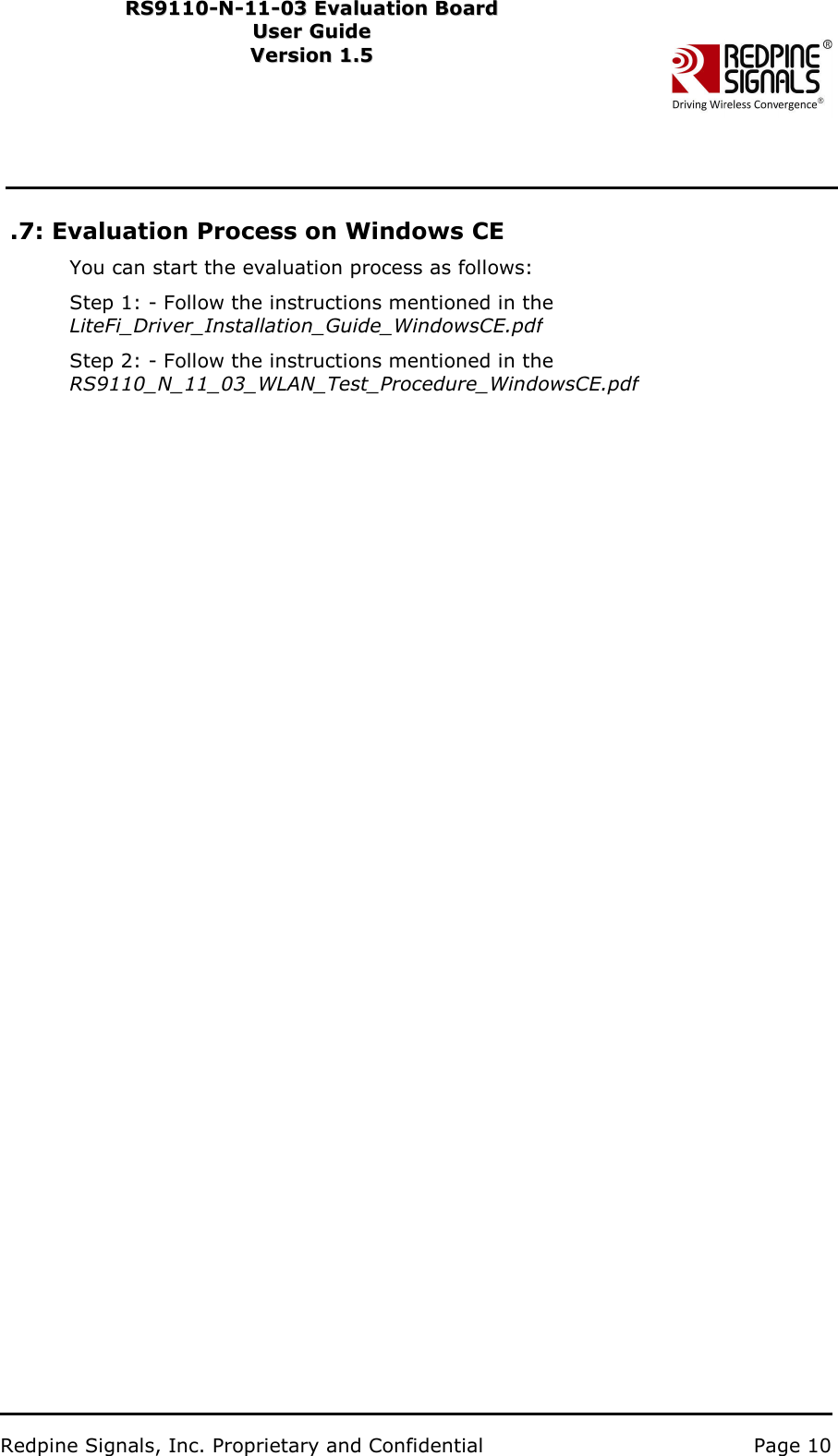                           Redpine Signals, Inc. Proprietary and Confidential   Page 10   RS9110-N-11-03 Evaluation Board RS91 1 0 -N-1 1 -0 3  Eval u ati on   B o ard User Guide Us e r Gu i d e  Version 1.5   Ver s i o n 1.5   .7: Evaluation Process on Windows CE You can start the evaluation process as follows: Step 1: - Follow the instructions mentioned in the     LiteFi_Driver_Installation_Guide_WindowsCE.pdf Step 2: - Follow the instructions mentioned in the RS9110_N_11_03_WLAN_Test_Procedure_WindowsCE.pdf