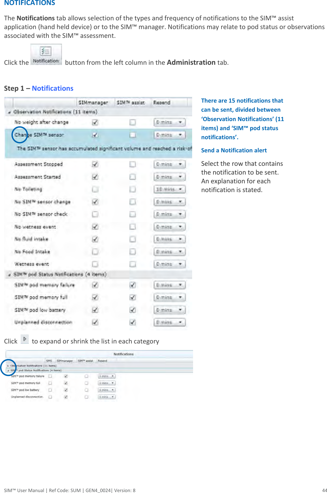  SIM™ User Manual | Ref Code: SUM | GEN4_0024| Version: 8  44 NOTIFICATIONS The Notifications tab allows selection of the types and frequency of notifications to the SIM™ assist application (hand held device) or to the SIM™ manager. Notifications may relate to pod status or observations associated with the SIM™ assessment. Click the    button from the left column in the Administration tab.   Step 1 – Notifications  Click     to expand or shrink the list in each category      There are 15 notifications that can be sent, divided between ‘Observation Notifications’ (11 items) and ‘SIM™ pod status notifications’.  Send a Notification alert Select the row that contains the notification to be sent. An explanation for each notification is stated.  