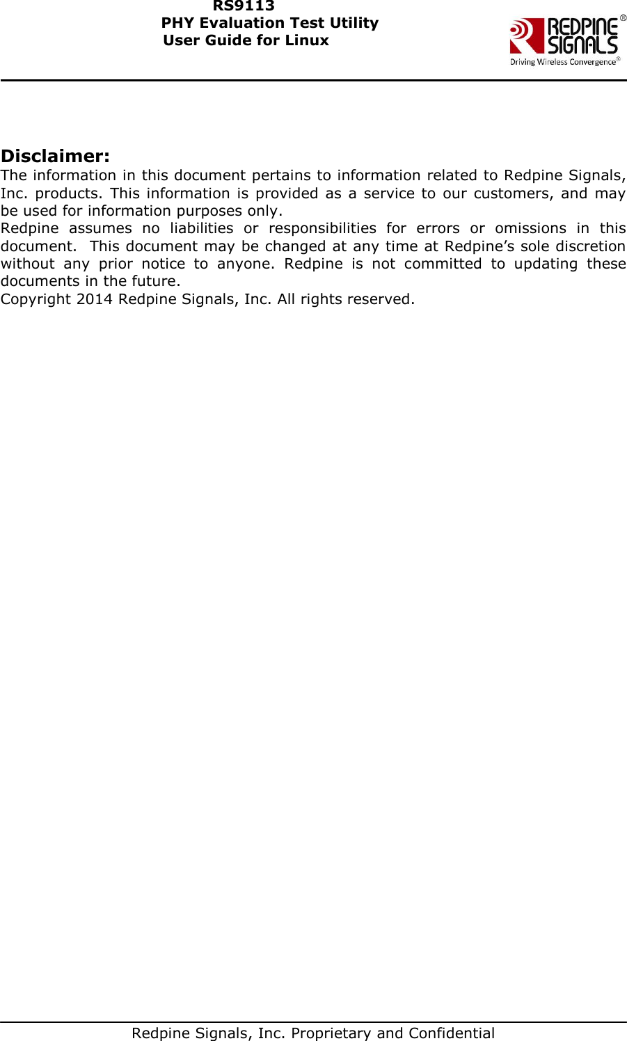   Redpine Signals, Inc. Proprietary and Confidential  RS9113 PHY Evaluation Test Utility  User Guide for Linux   Disclaimer: The information in this document pertains to information related to Redpine Signals, Inc. products.  This information  is provided  as  a  service  to  our  customers,  and  may be used for information purposes only. Redpine  assumes  no  liabilities  or  responsibilities  for  errors  or  omissions  in  this document.  This document may be changed at any time at Redpine’s sole discretion without  any  prior  notice  to  anyone.  Redpine  is  not  committed  to  updating  these documents in the future. Copyright 2014 Redpine Signals, Inc. All rights reserved.       