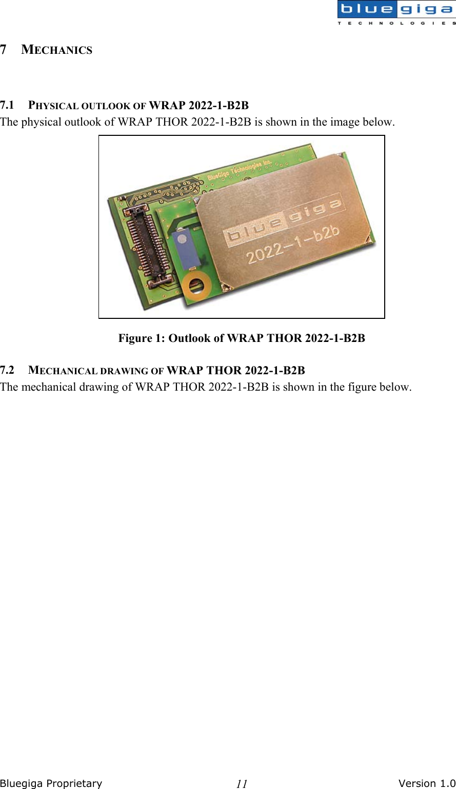  Bluegiga Proprietary       Version 1.0 117 MECHANICS   7.1 PHYSICAL OUTLOOK OF WRAP 2022-1-B2B The physical outlook of WRAP THOR 2022-1-B2B is shown in the image below.  Figure 1: Outlook of WRAP THOR 2022-1-B2B 7.2 MECHANICAL DRAWING OF WRAP THOR 2022-1-B2B The mechanical drawing of WRAP THOR 2022-1-B2B is shown in the figure below. 